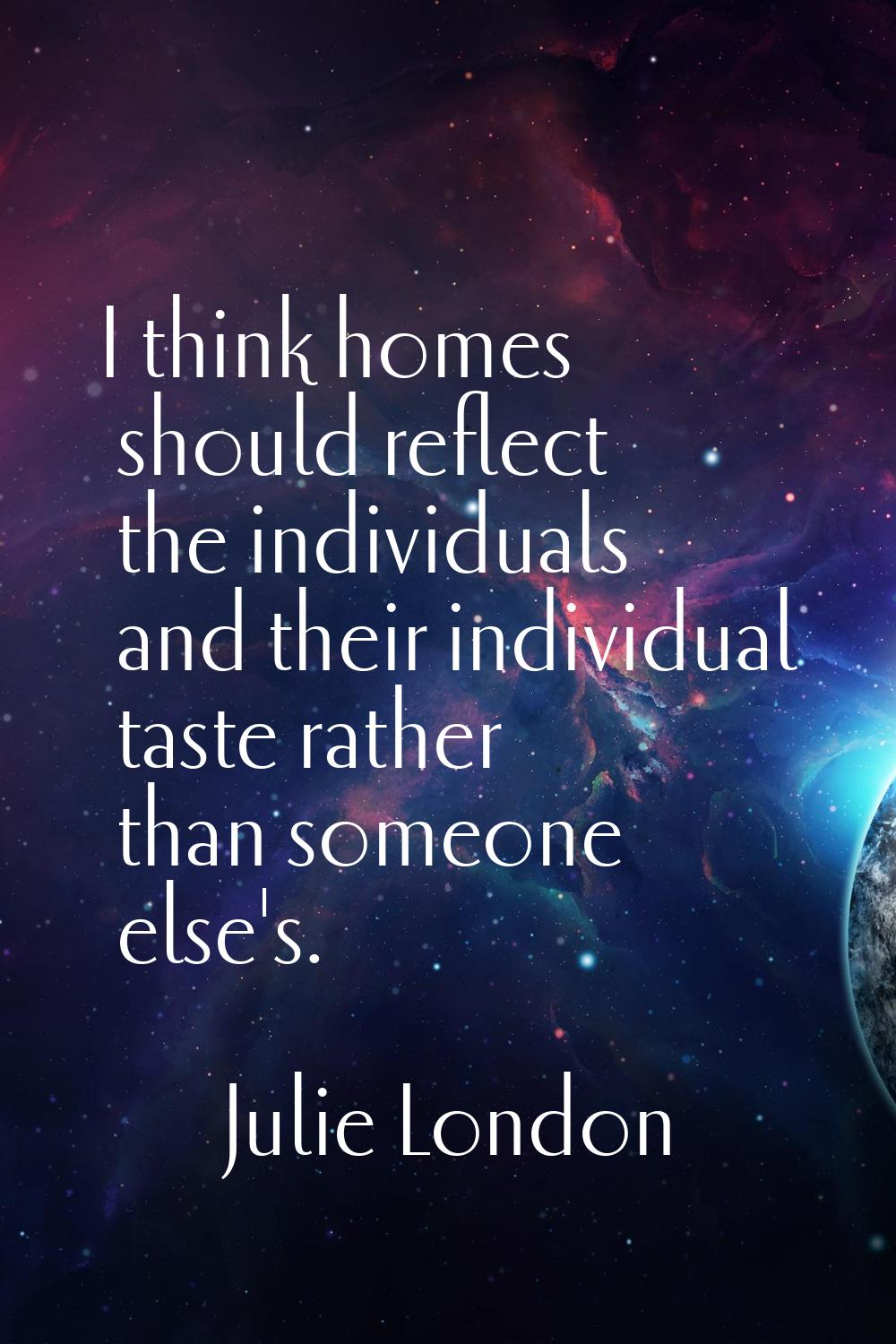 I think homes should reflect the individuals and their individual taste rather than someone else's.