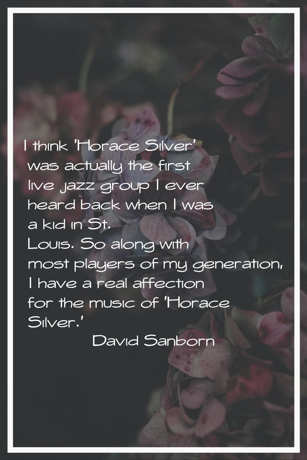 I think 'Horace Silver' was actually the first live jazz group I ever heard back when I was a kid i
