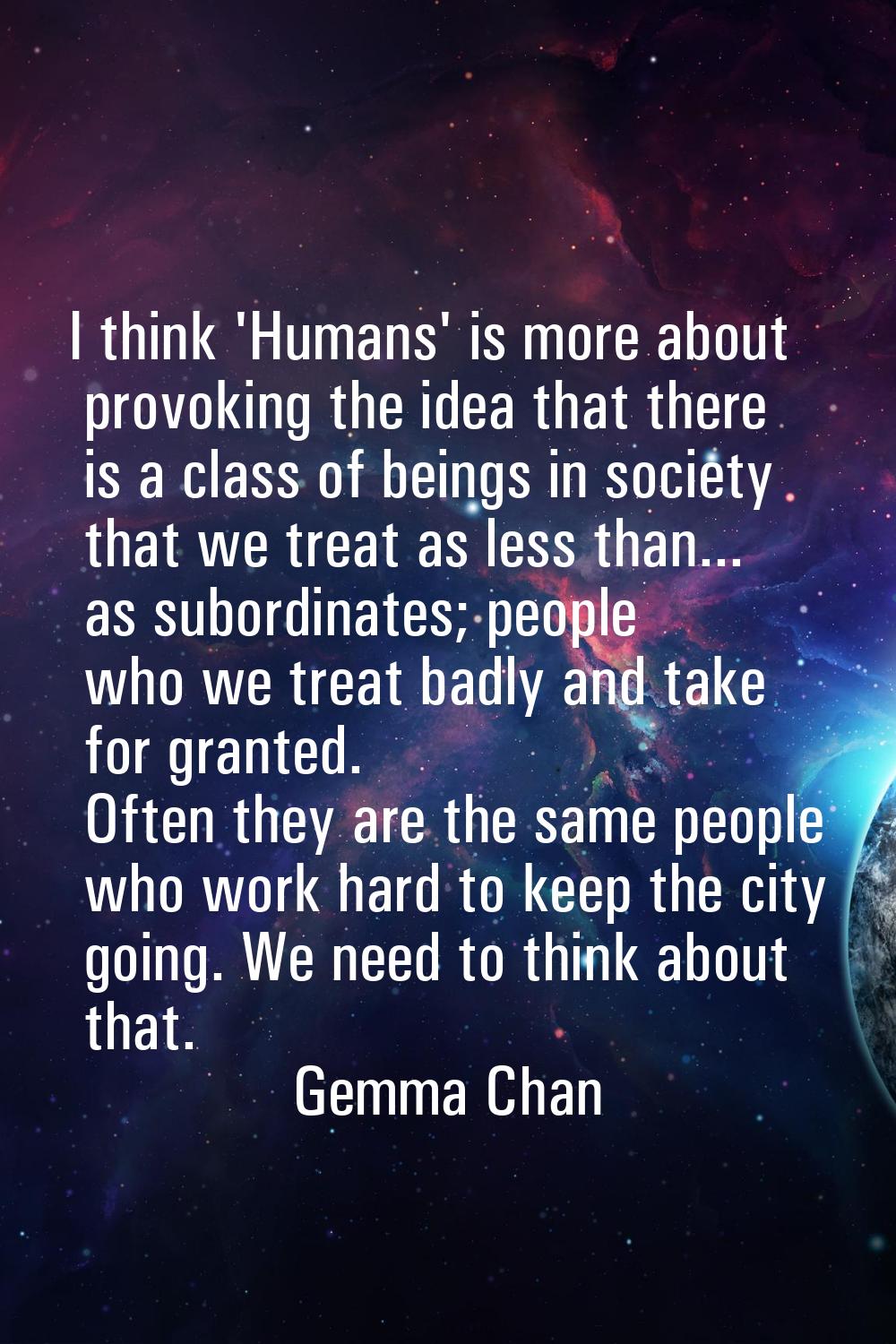 I think 'Humans' is more about provoking the idea that there is a class of beings in society that w