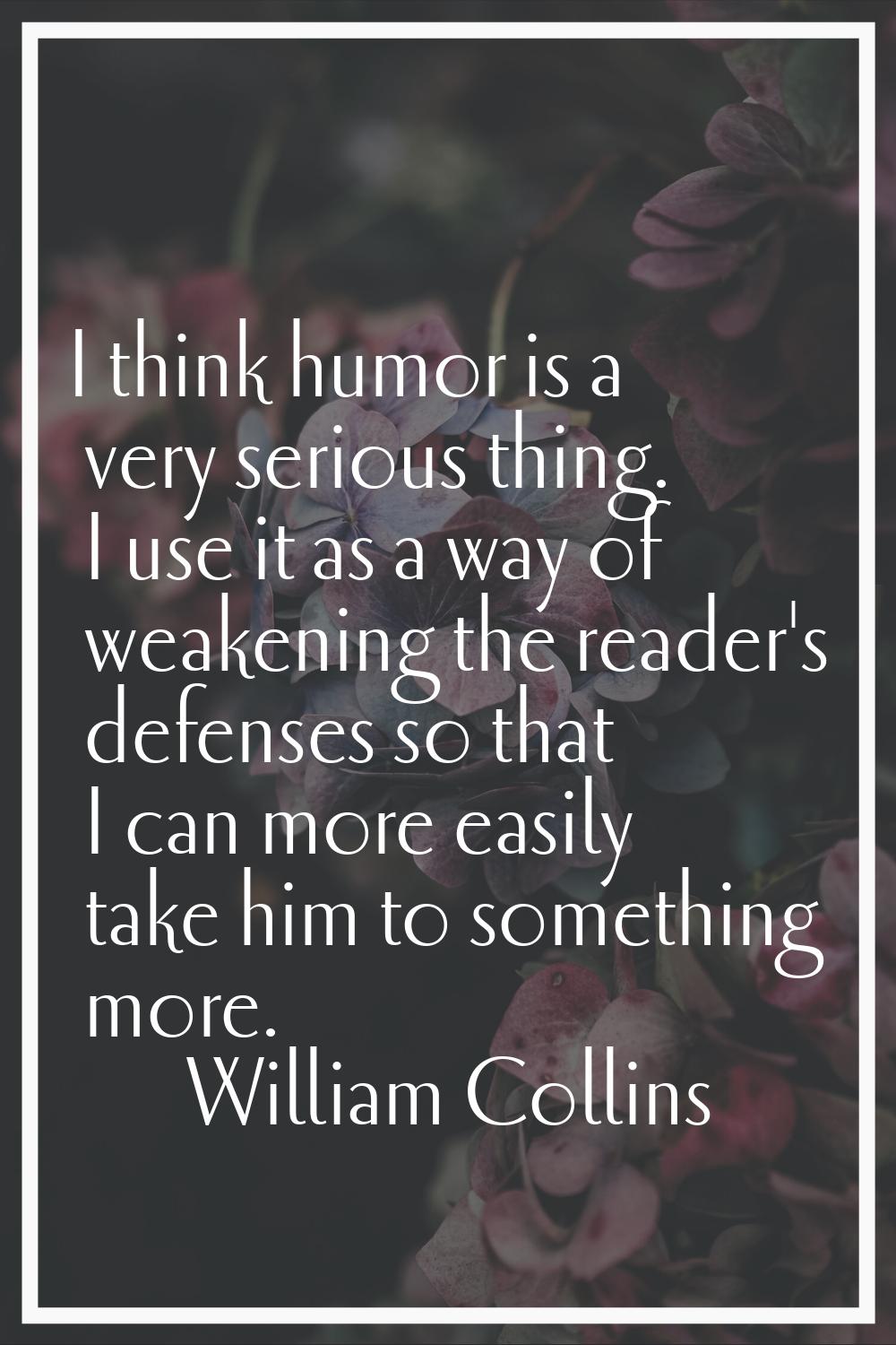 I think humor is a very serious thing. I use it as a way of weakening the reader's defenses so that