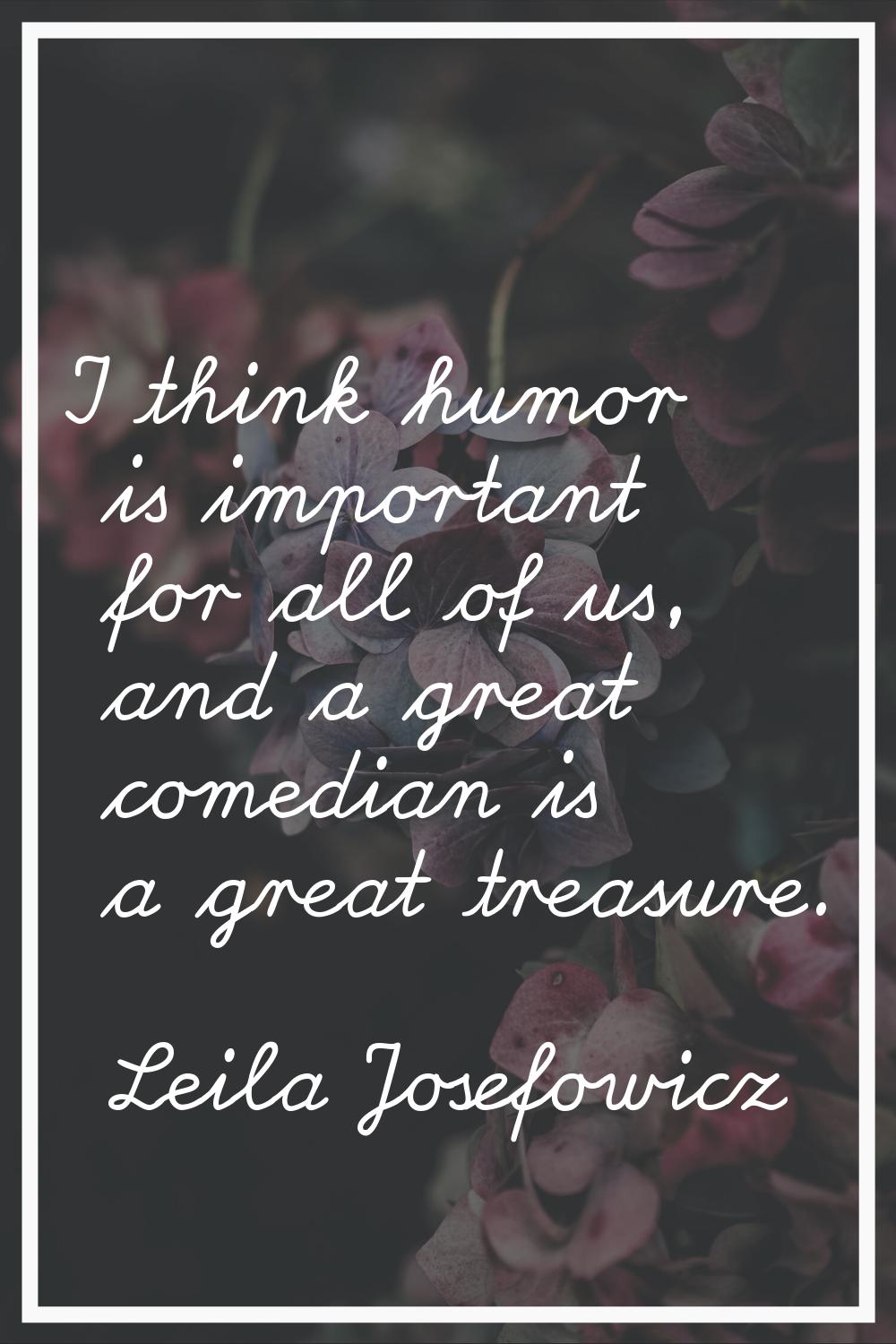 I think humor is important for all of us, and a great comedian is a great treasure.