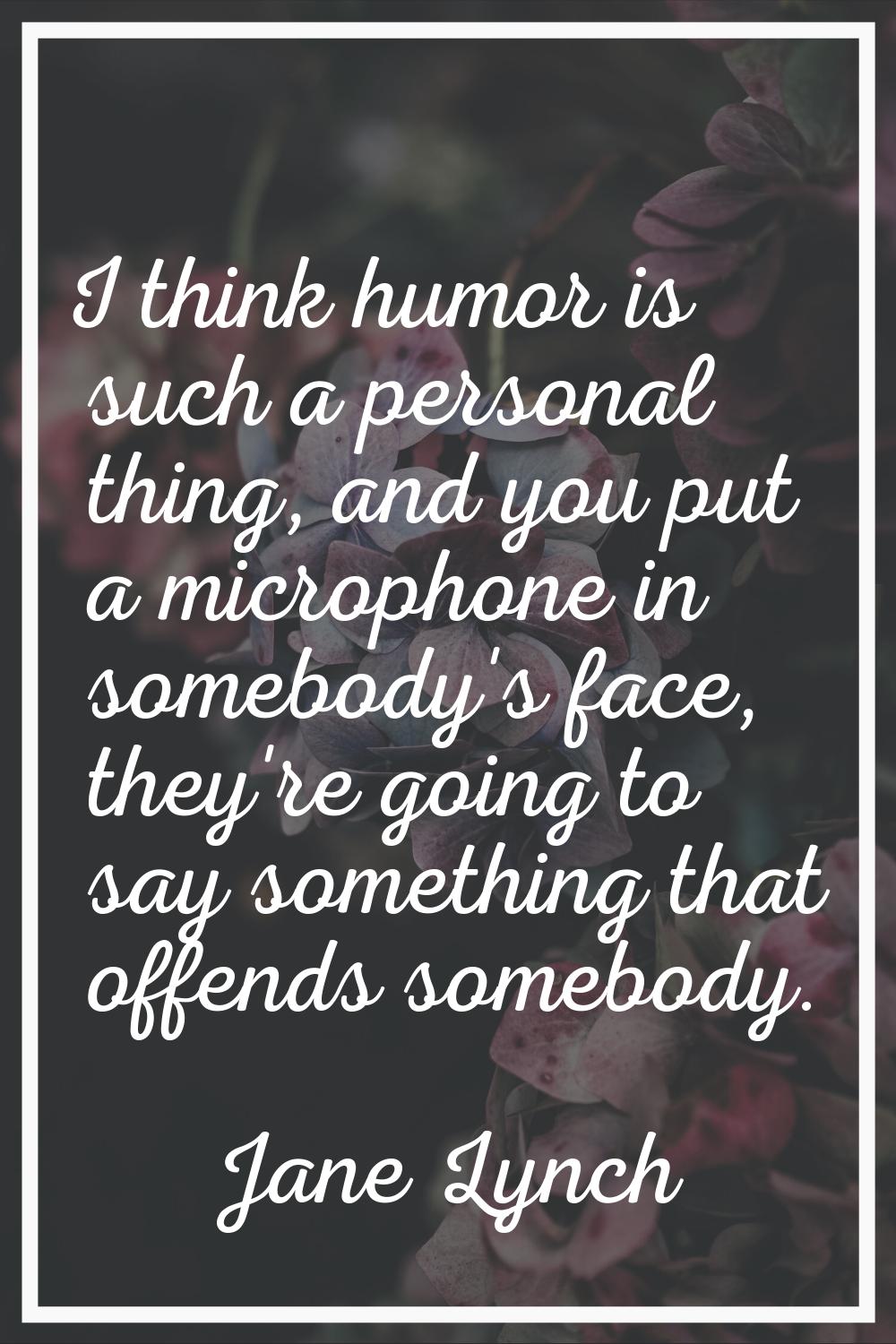 I think humor is such a personal thing, and you put a microphone in somebody's face, they're going 