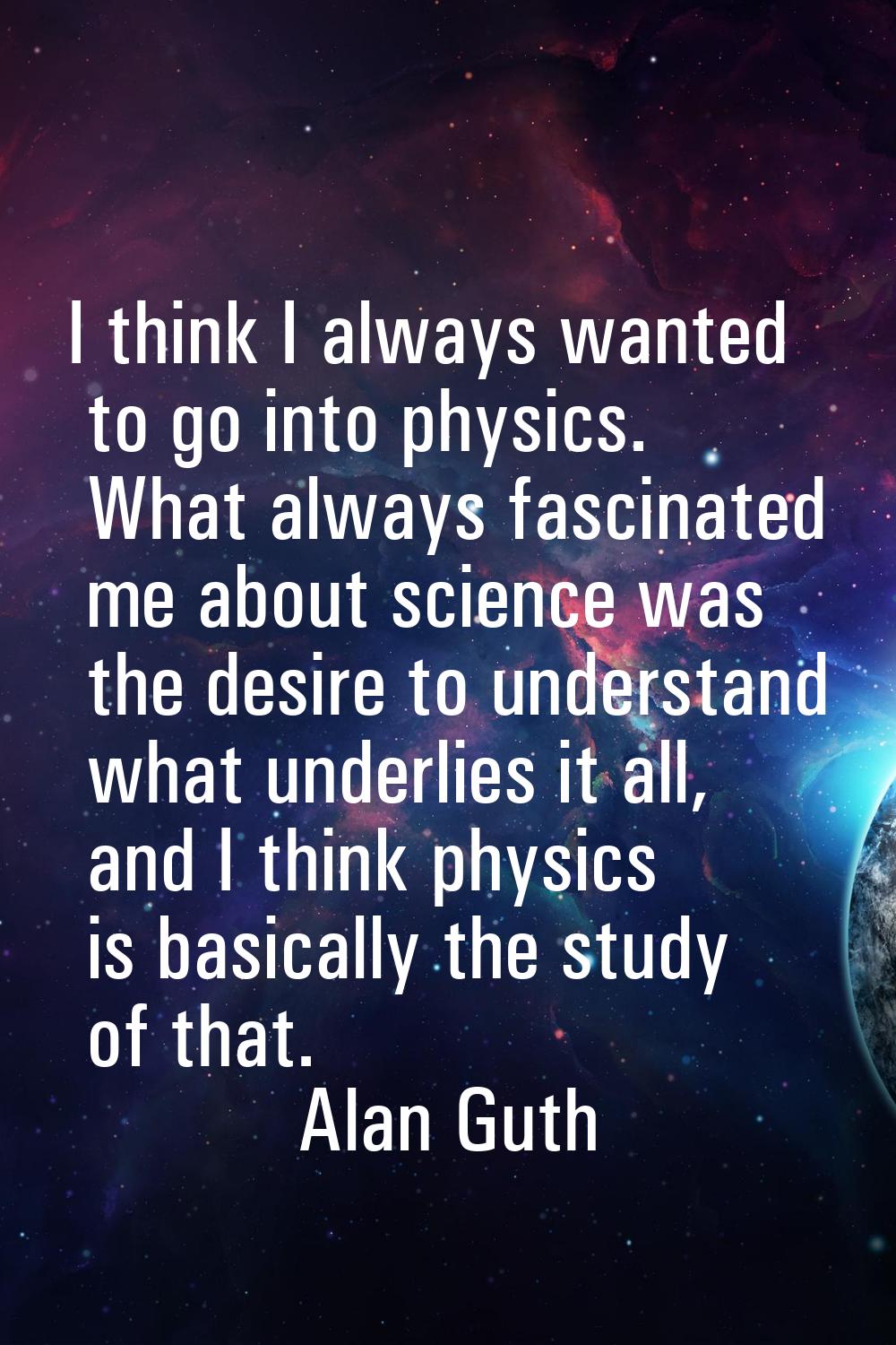 I think I always wanted to go into physics. What always fascinated me about science was the desire 