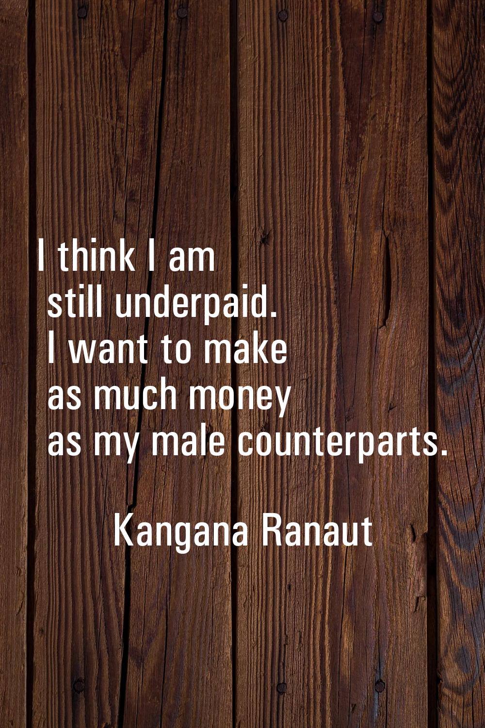 I think I am still underpaid. I want to make as much money as my male counterparts.