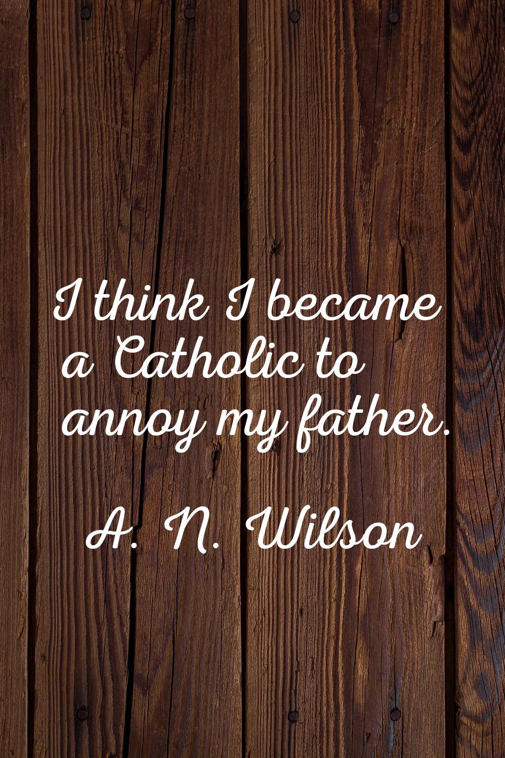 I think I became a Catholic to annoy my father.