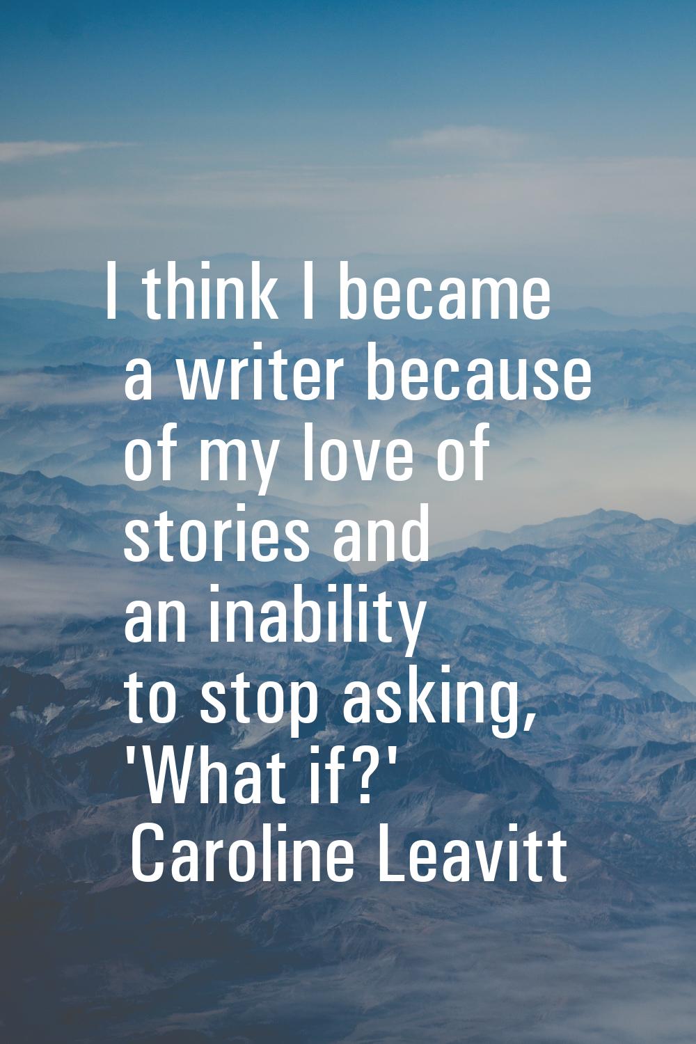 I think I became a writer because of my love of stories and an inability to stop asking, 'What if?'