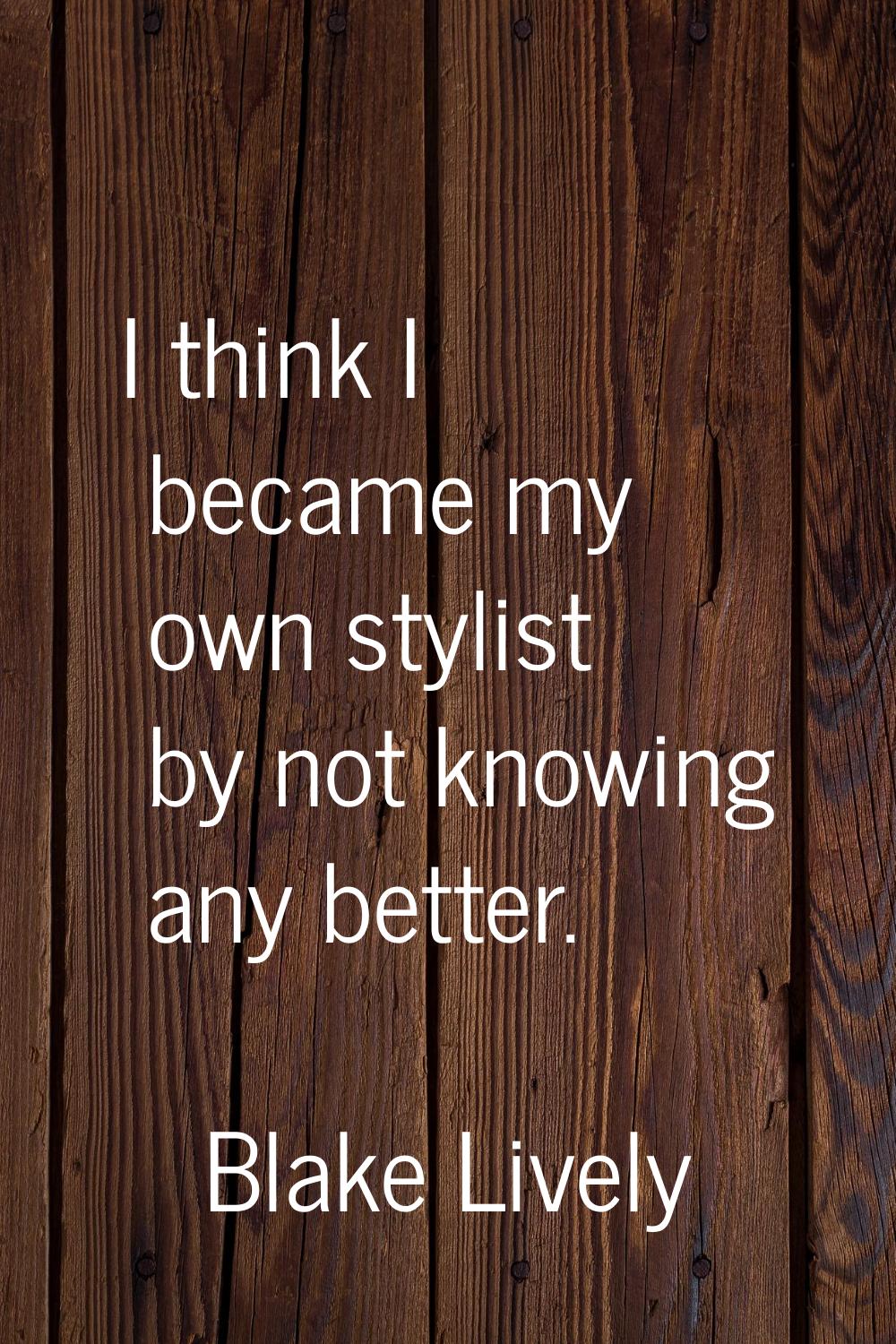 I think I became my own stylist by not knowing any better.