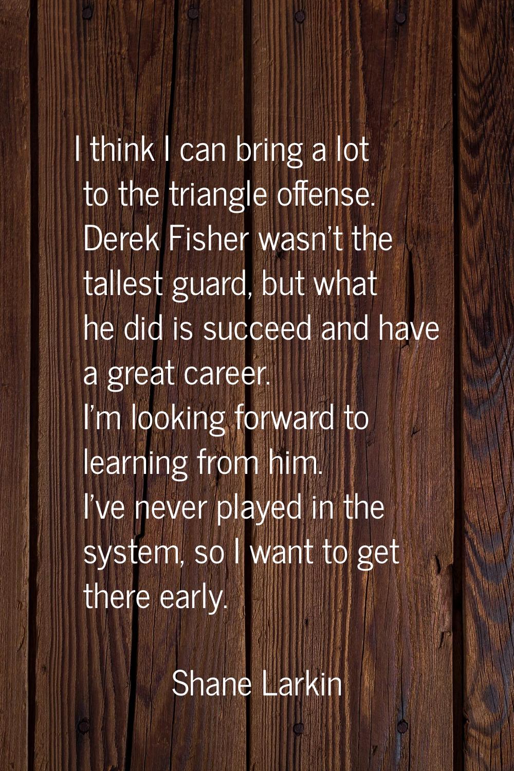 I think I can bring a lot to the triangle offense. Derek Fisher wasn't the tallest guard, but what 