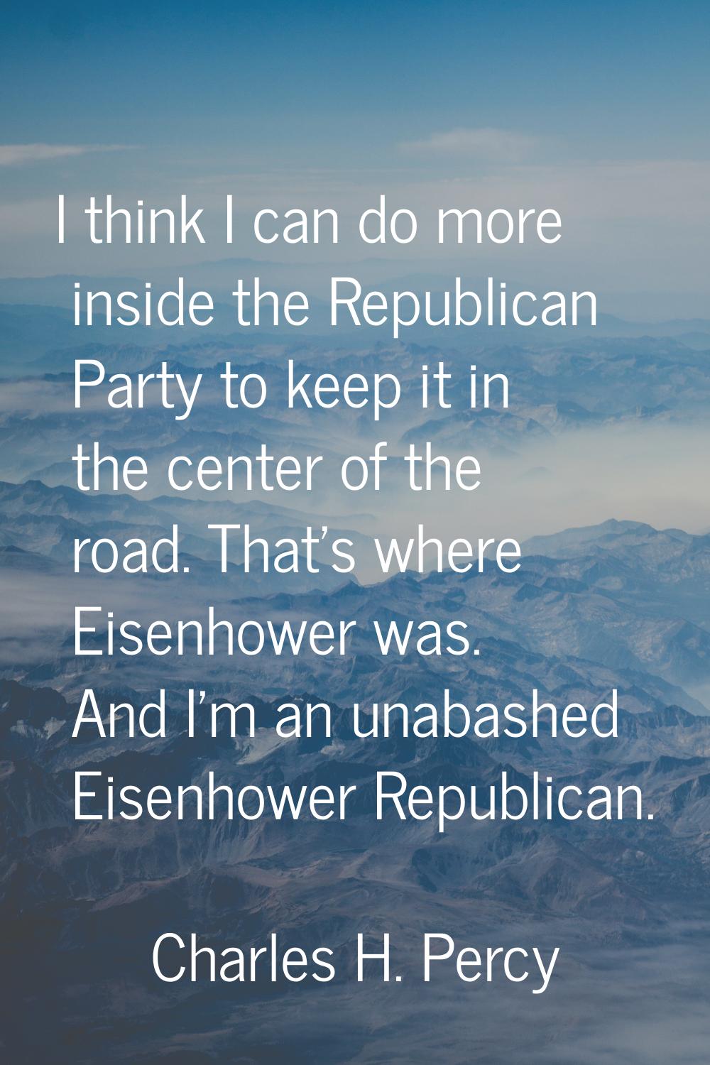 I think I can do more inside the Republican Party to keep it in the center of the road. That's wher