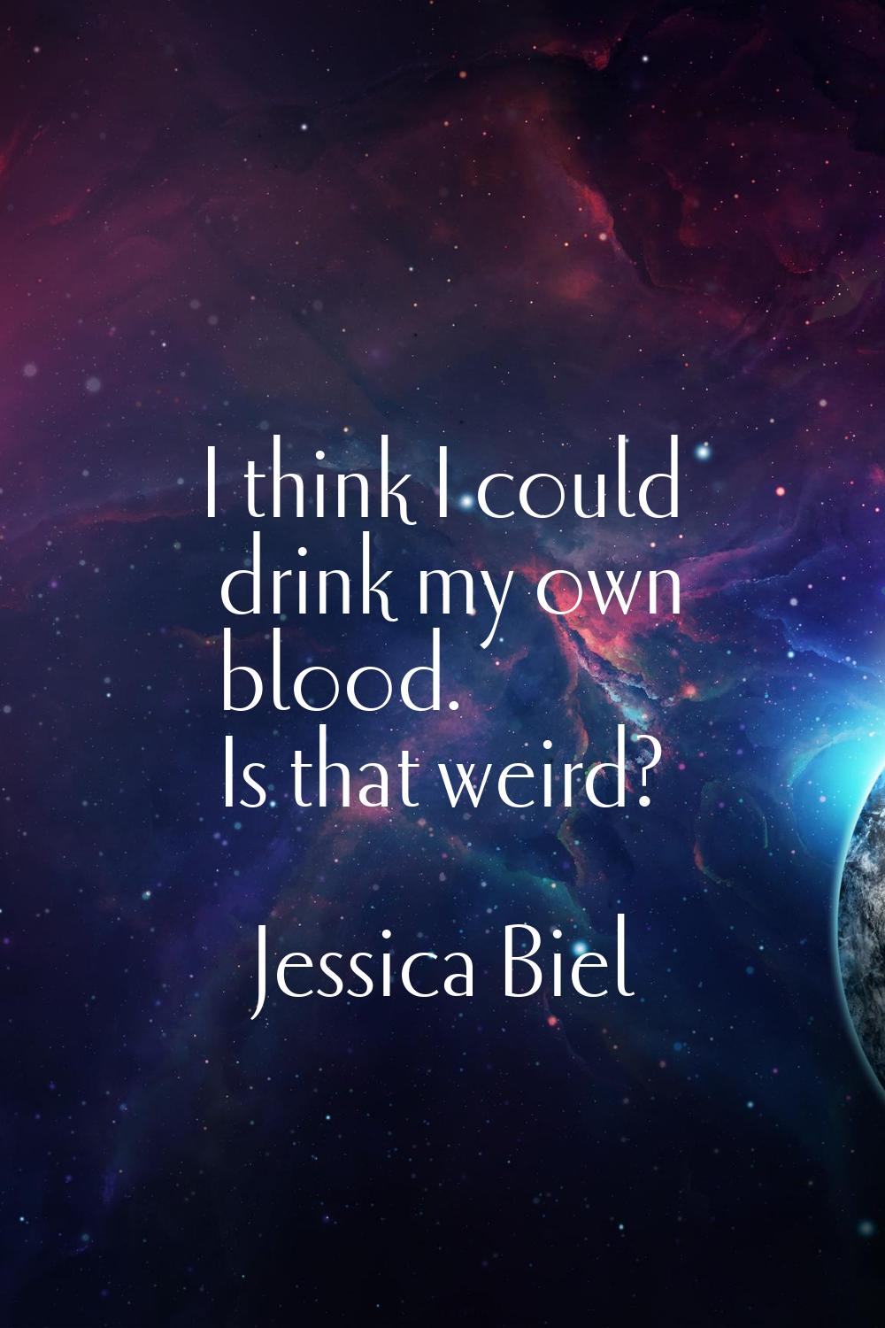 I think I could drink my own blood. Is that weird?