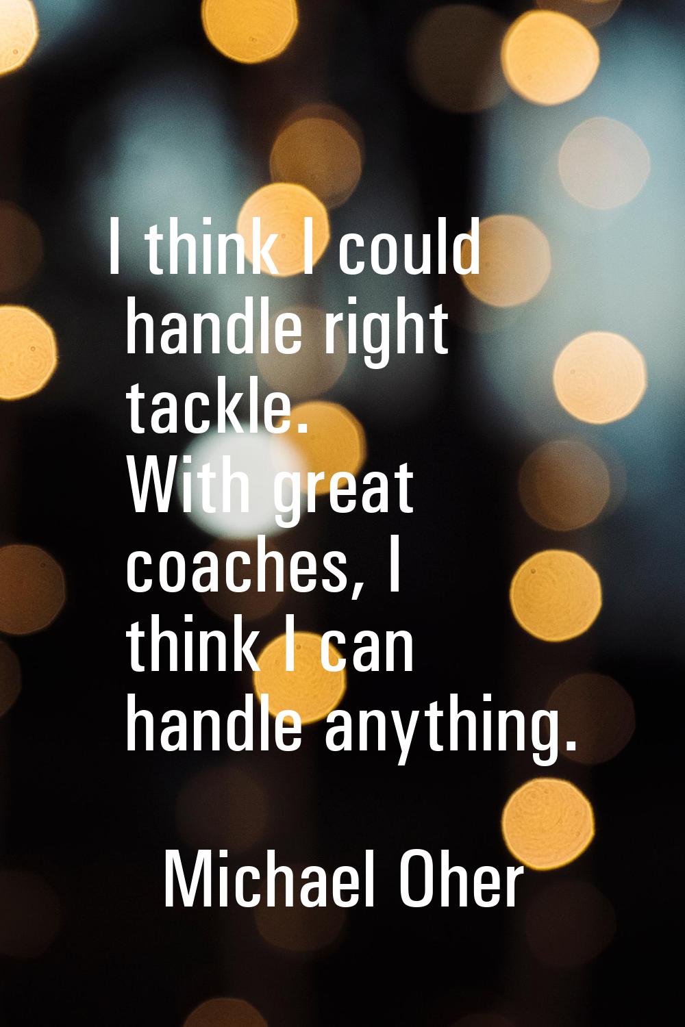I think I could handle right tackle. With great coaches, I think I can handle anything.