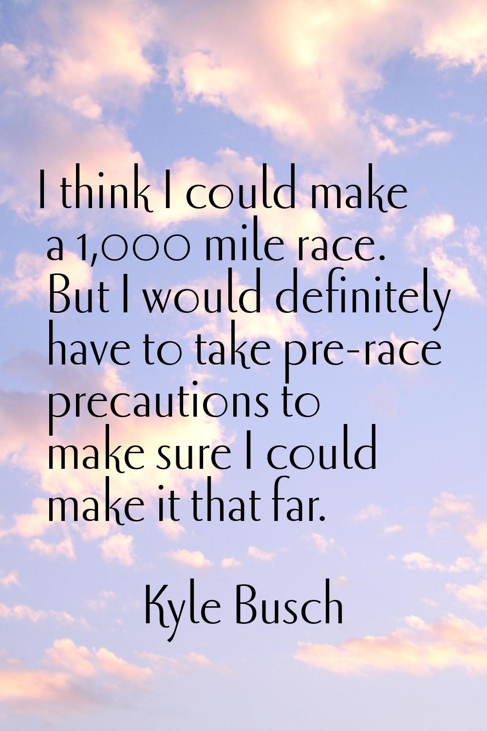 I think I could make a 1,000 mile race. But I would definitely have to take pre-race precautions to