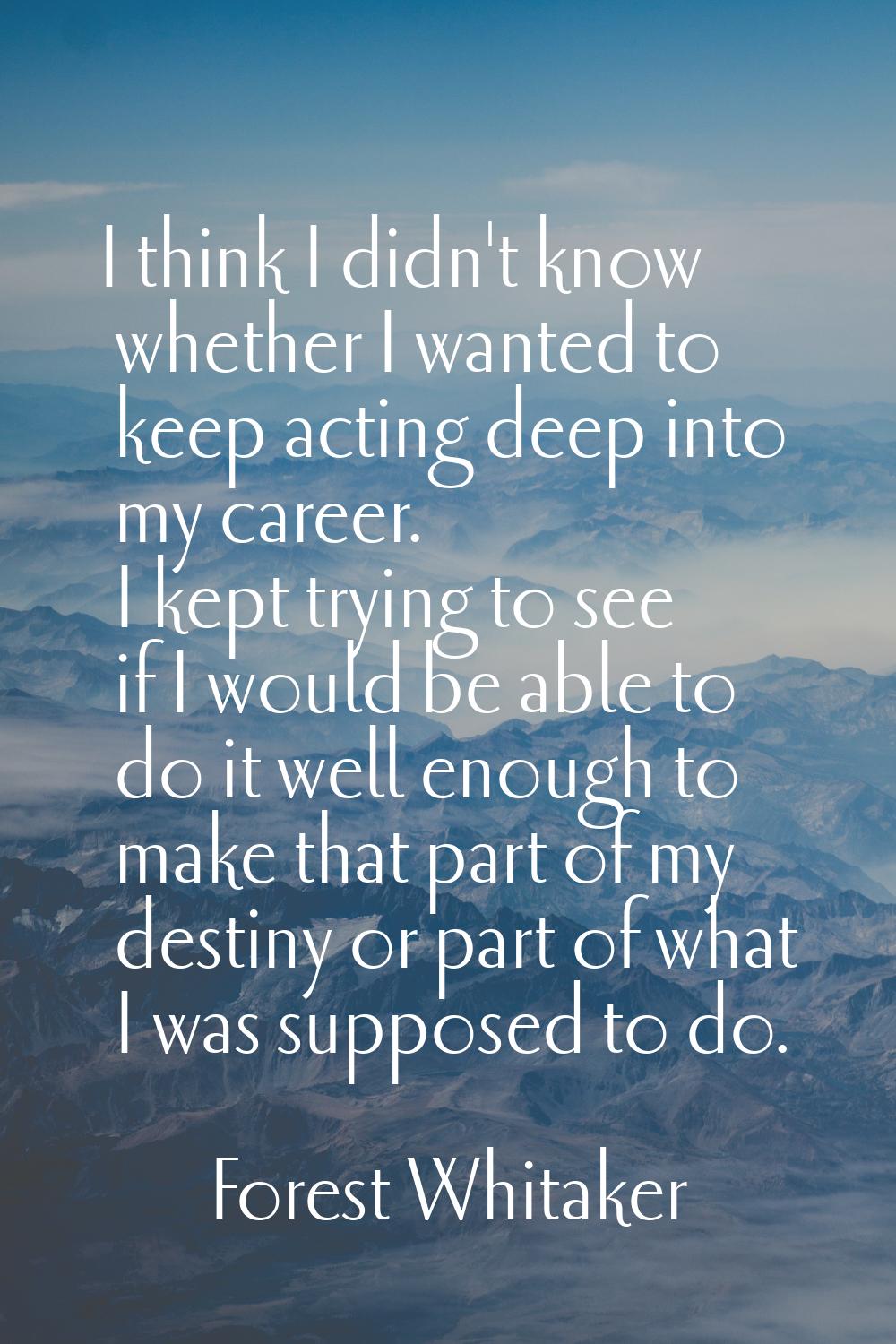 I think I didn't know whether I wanted to keep acting deep into my career. I kept trying to see if 