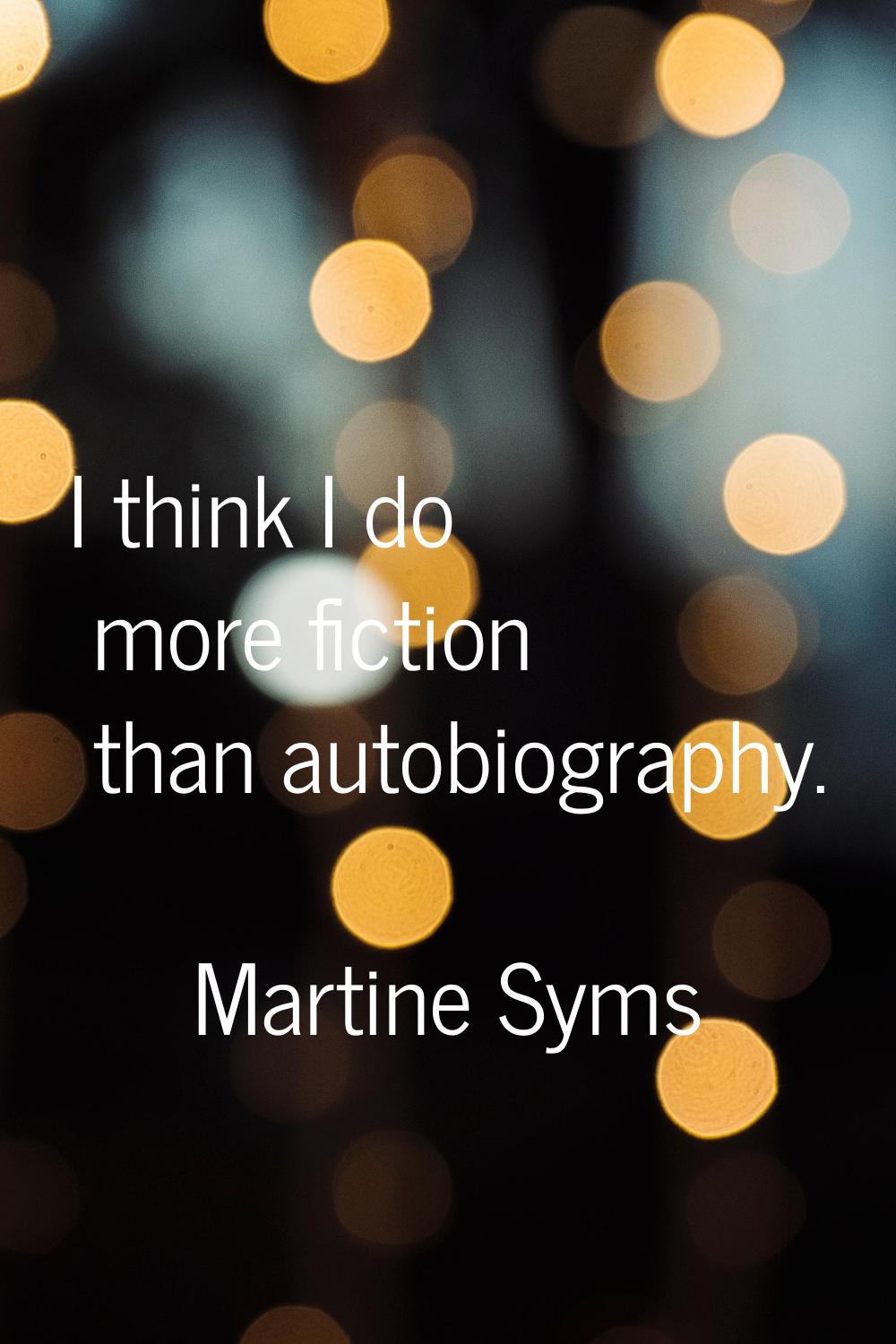 I think I do more fiction than autobiography.