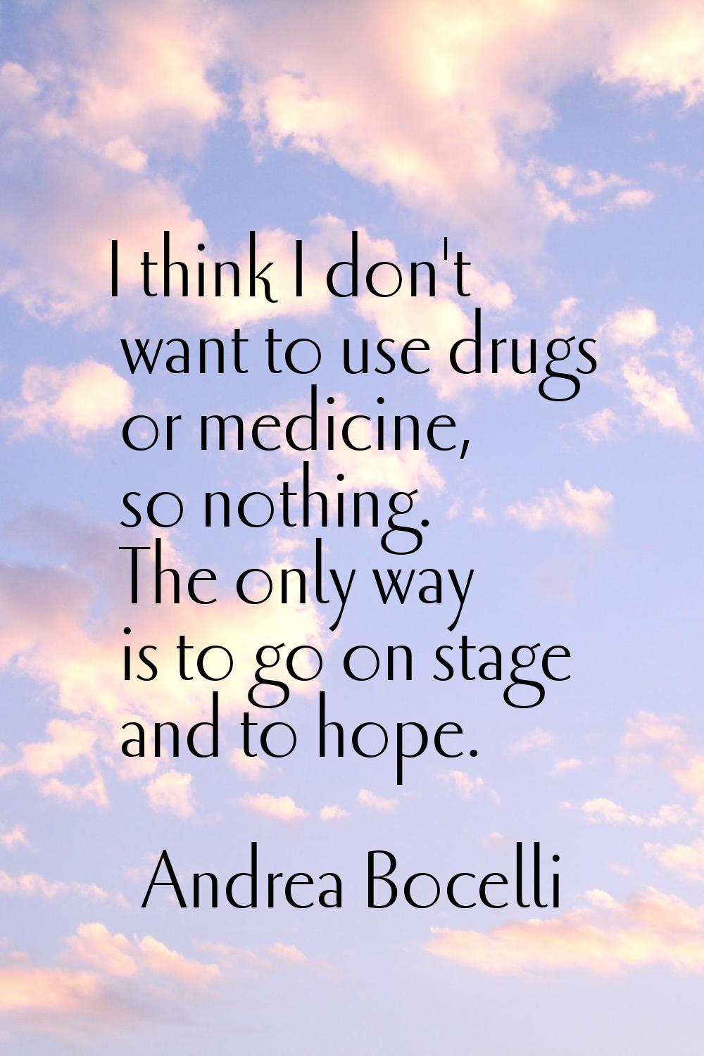 I think I don't want to use drugs or medicine, so nothing. The only way is to go on stage and to ho