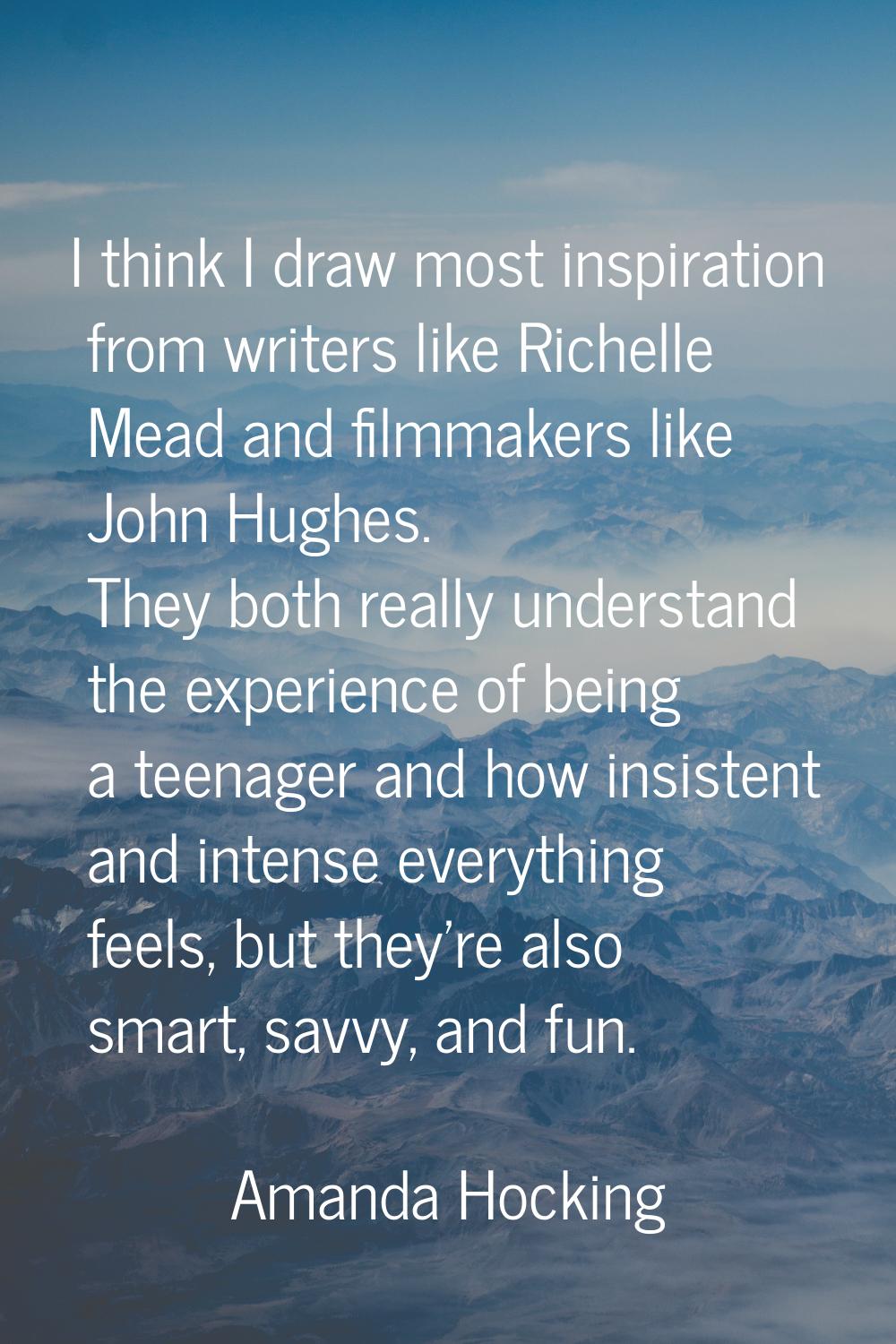 I think I draw most inspiration from writers like Richelle Mead and filmmakers like John Hughes. Th