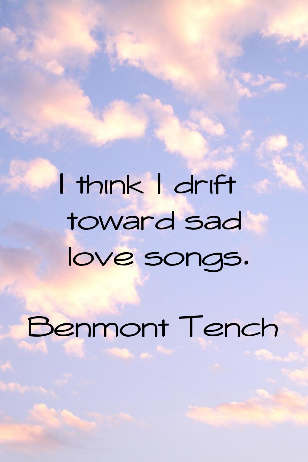I think I drift toward sad love songs.