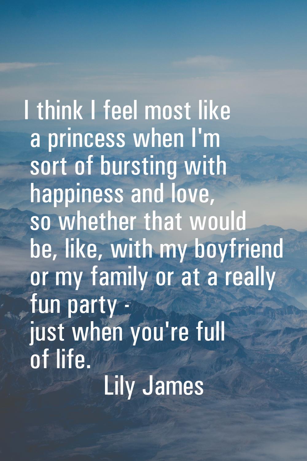 I think I feel most like a princess when I'm sort of bursting with happiness and love, so whether t