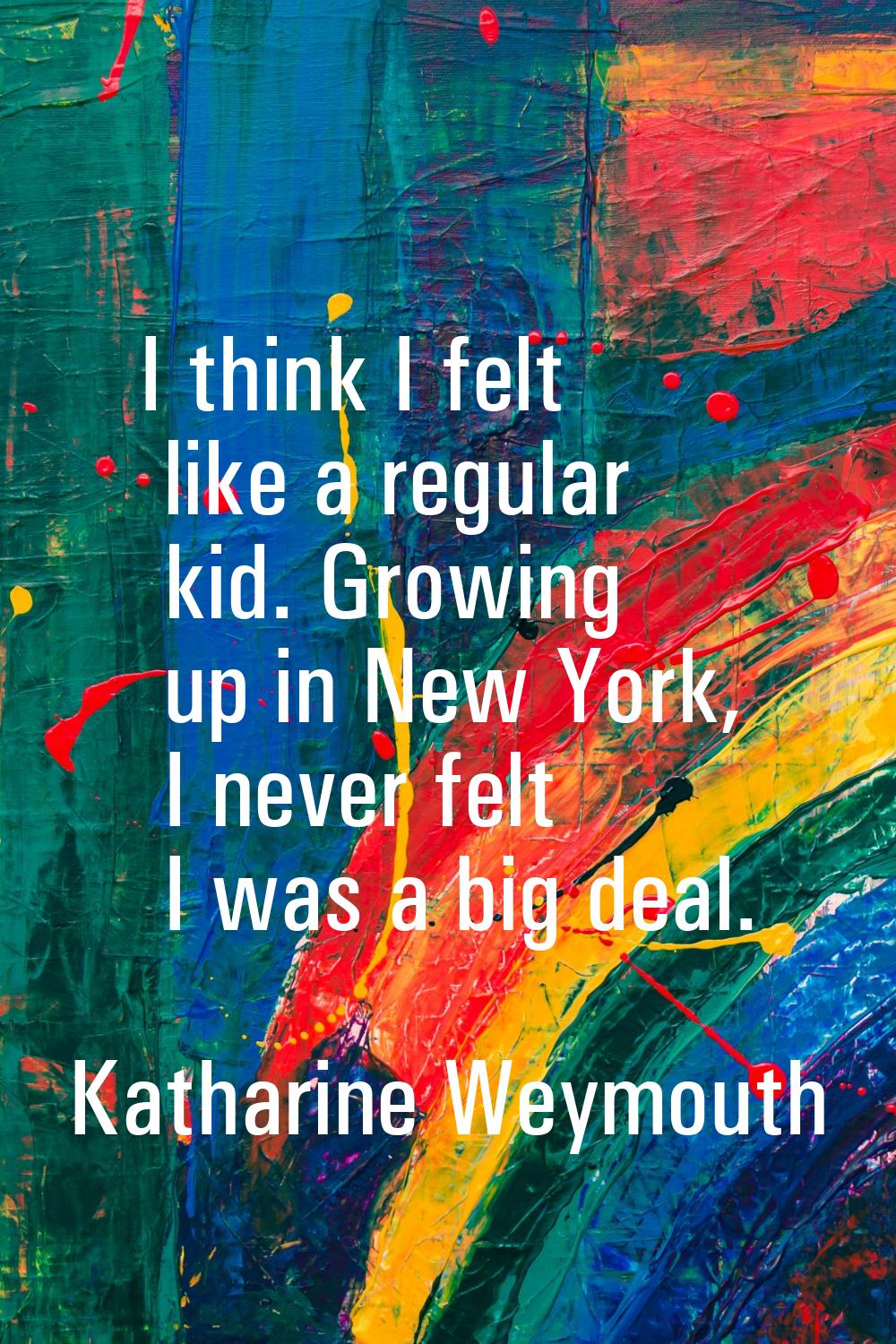 I think I felt like a regular kid. Growing up in New York, I never felt I was a big deal.
