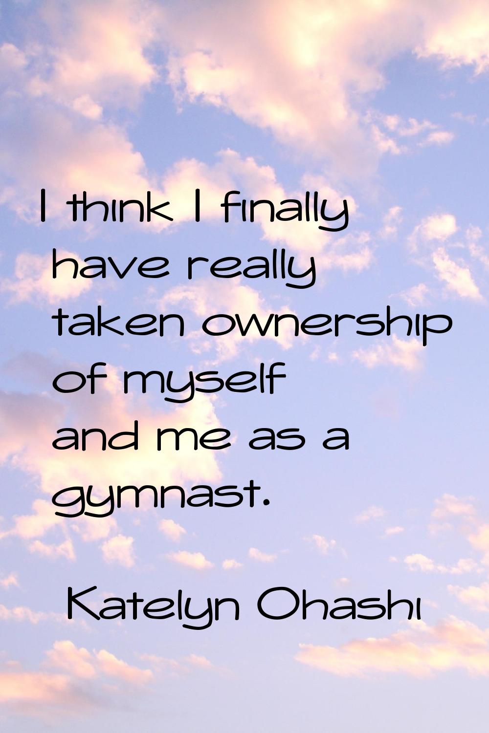 I think I finally have really taken ownership of myself and me as a gymnast.