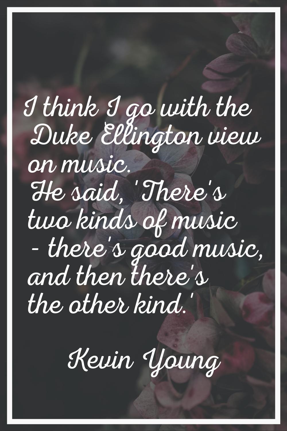 I think I go with the Duke Ellington view on music. He said, 'There's two kinds of music - there's 