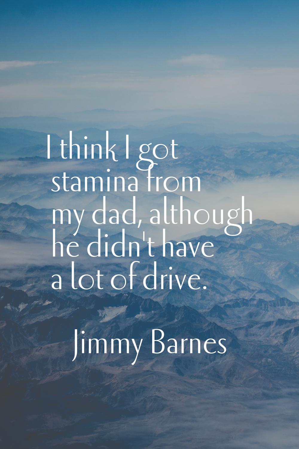 I think I got stamina from my dad, although he didn't have a lot of drive.