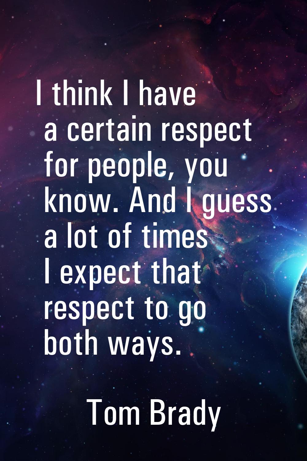 I think I have a certain respect for people, you know. And I guess a lot of times I expect that res