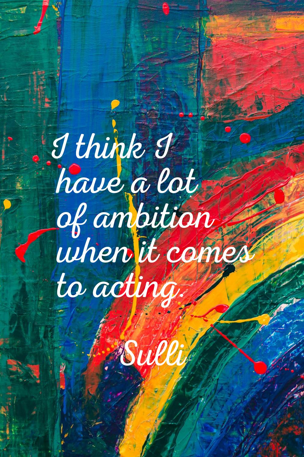 I think I have a lot of ambition when it comes to acting.