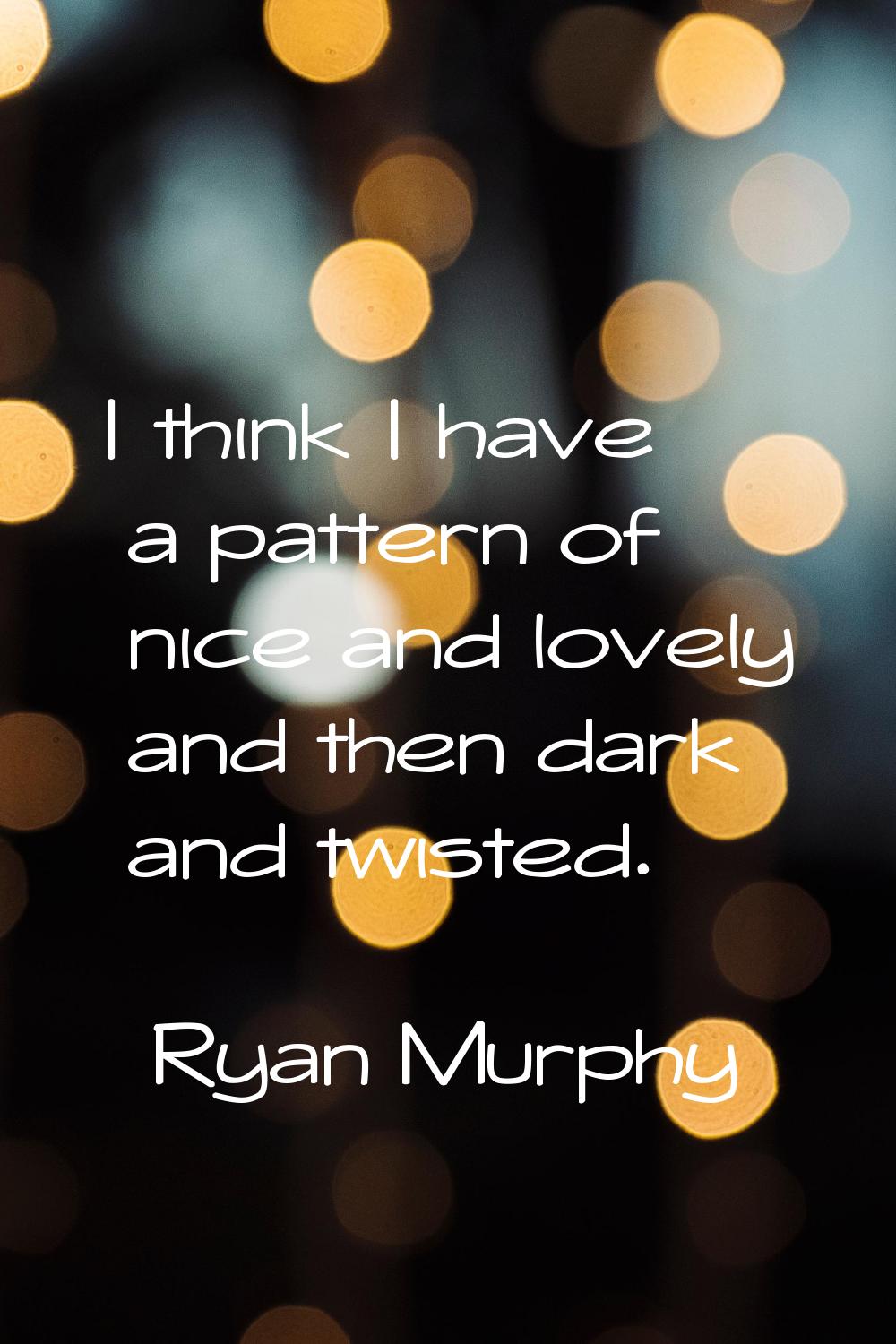 I think I have a pattern of nice and lovely and then dark and twisted.