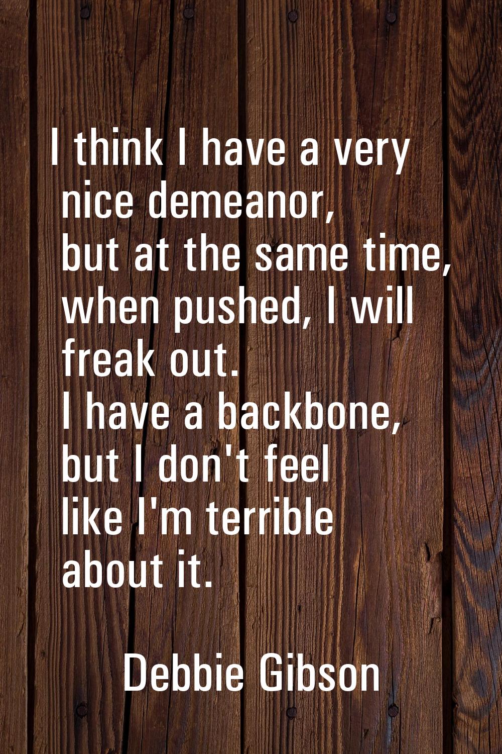 I think I have a very nice demeanor, but at the same time, when pushed, I will freak out. I have a 