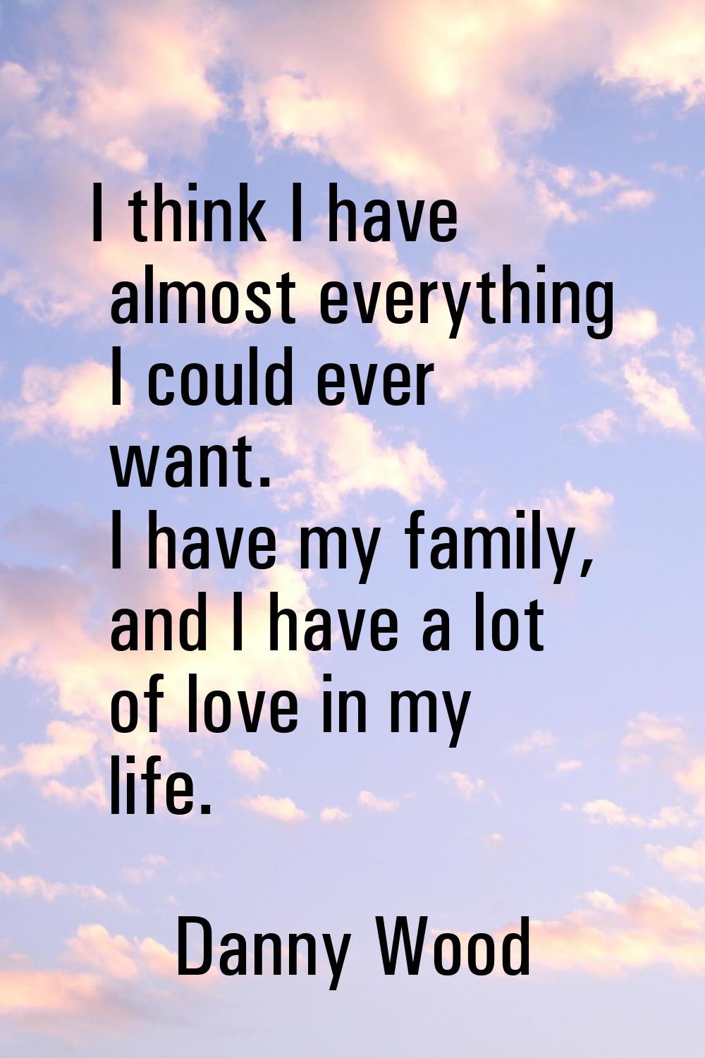 I think I have almost everything I could ever want. I have my family, and I have a lot of love in m