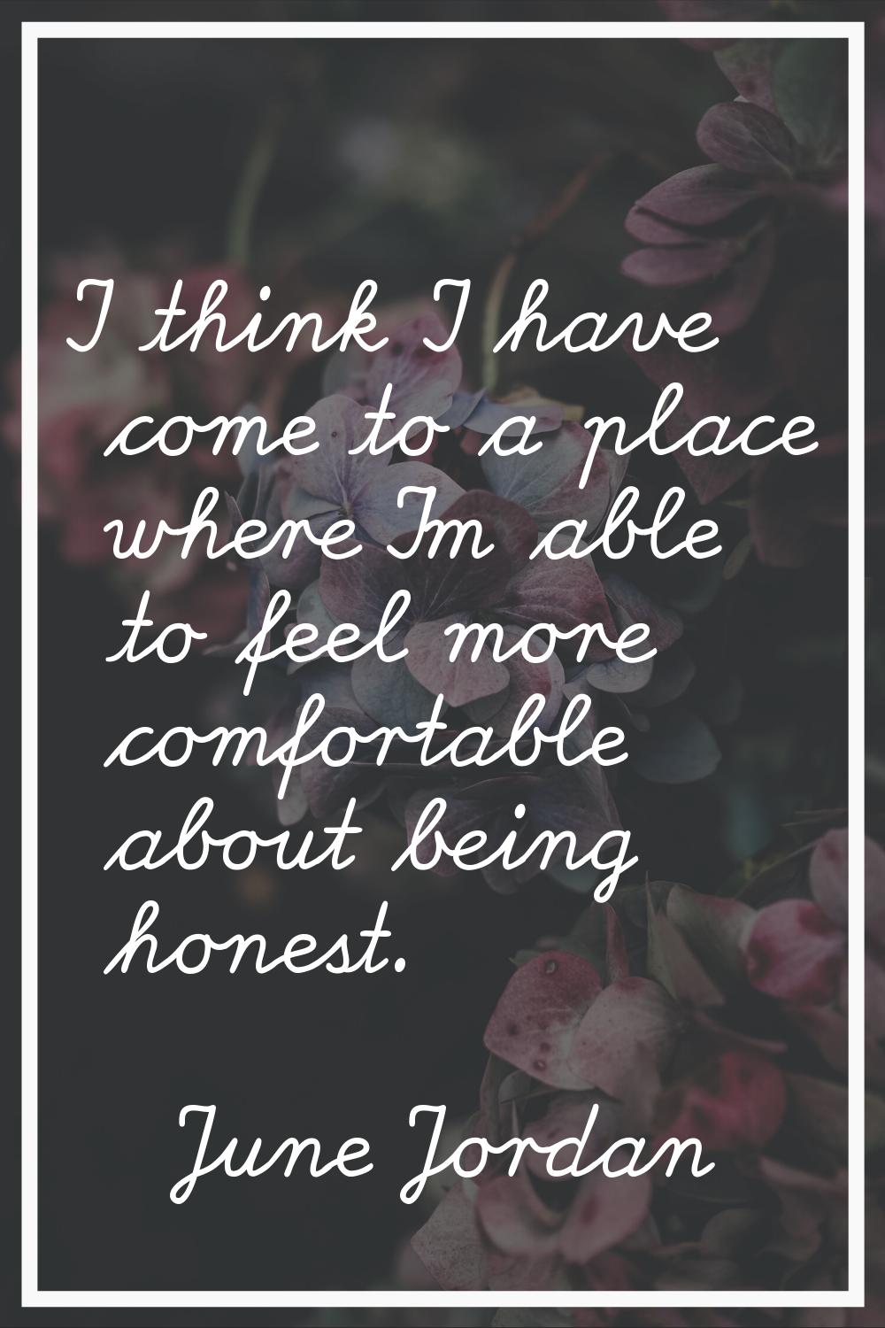I think I have come to a place where I'm able to feel more comfortable about being honest.