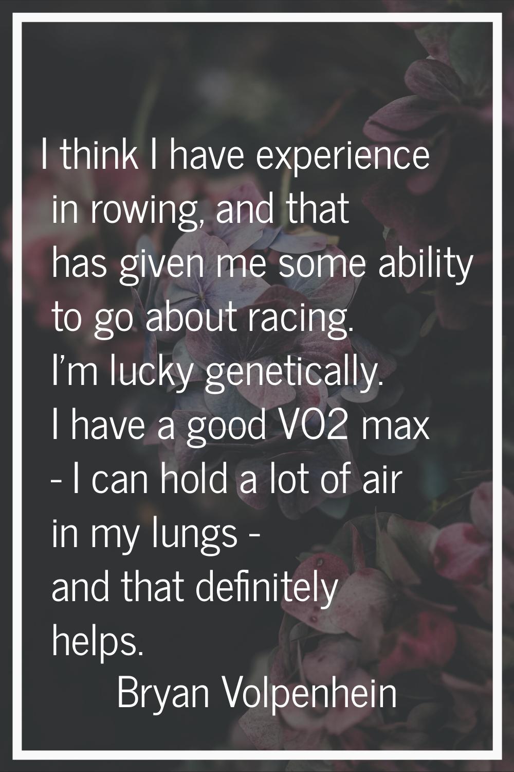 I think I have experience in rowing, and that has given me some ability to go about racing. I'm luc