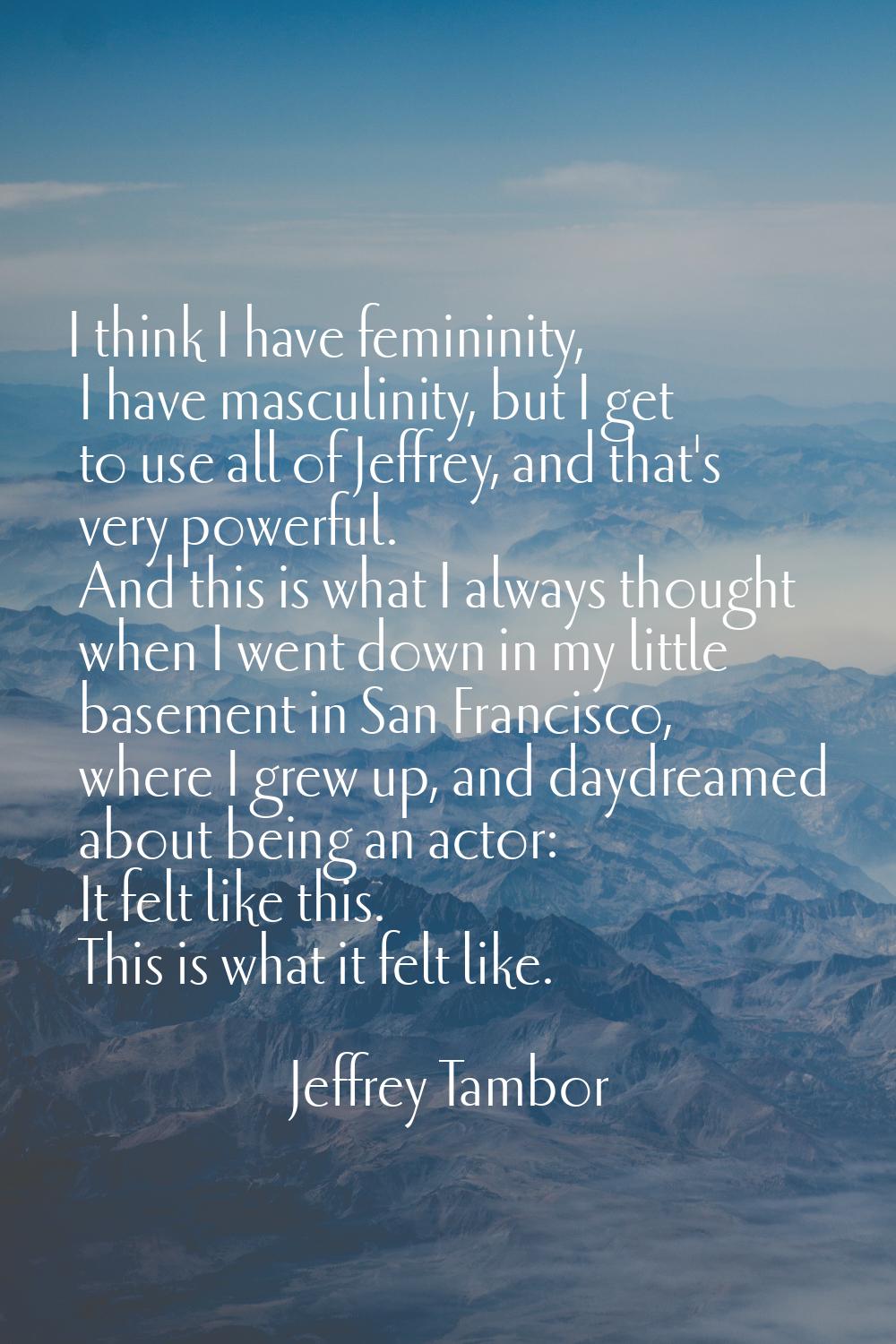 I think I have femininity, I have masculinity, but I get to use all of Jeffrey, and that's very pow