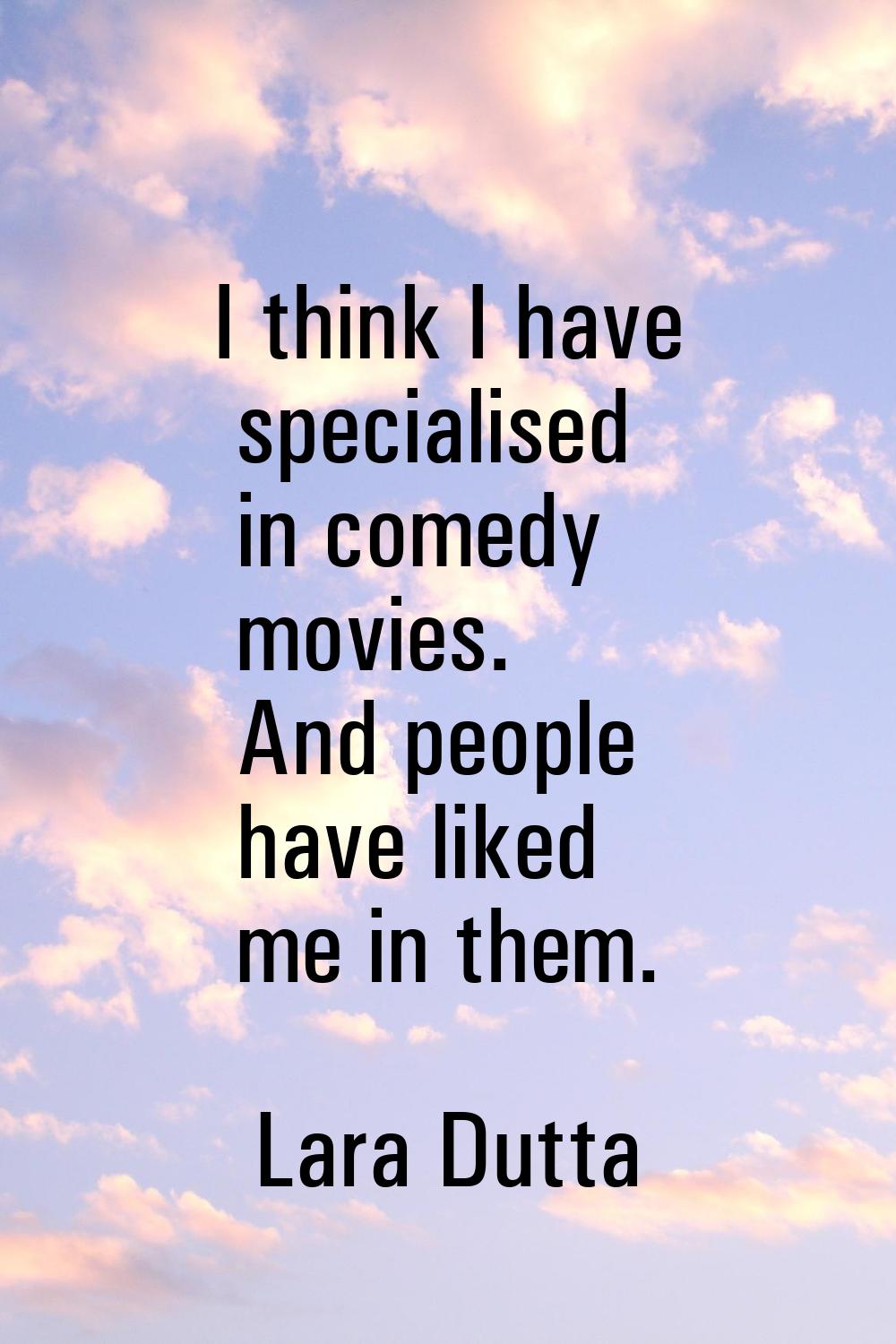 I think I have specialised in comedy movies. And people have liked me in them.