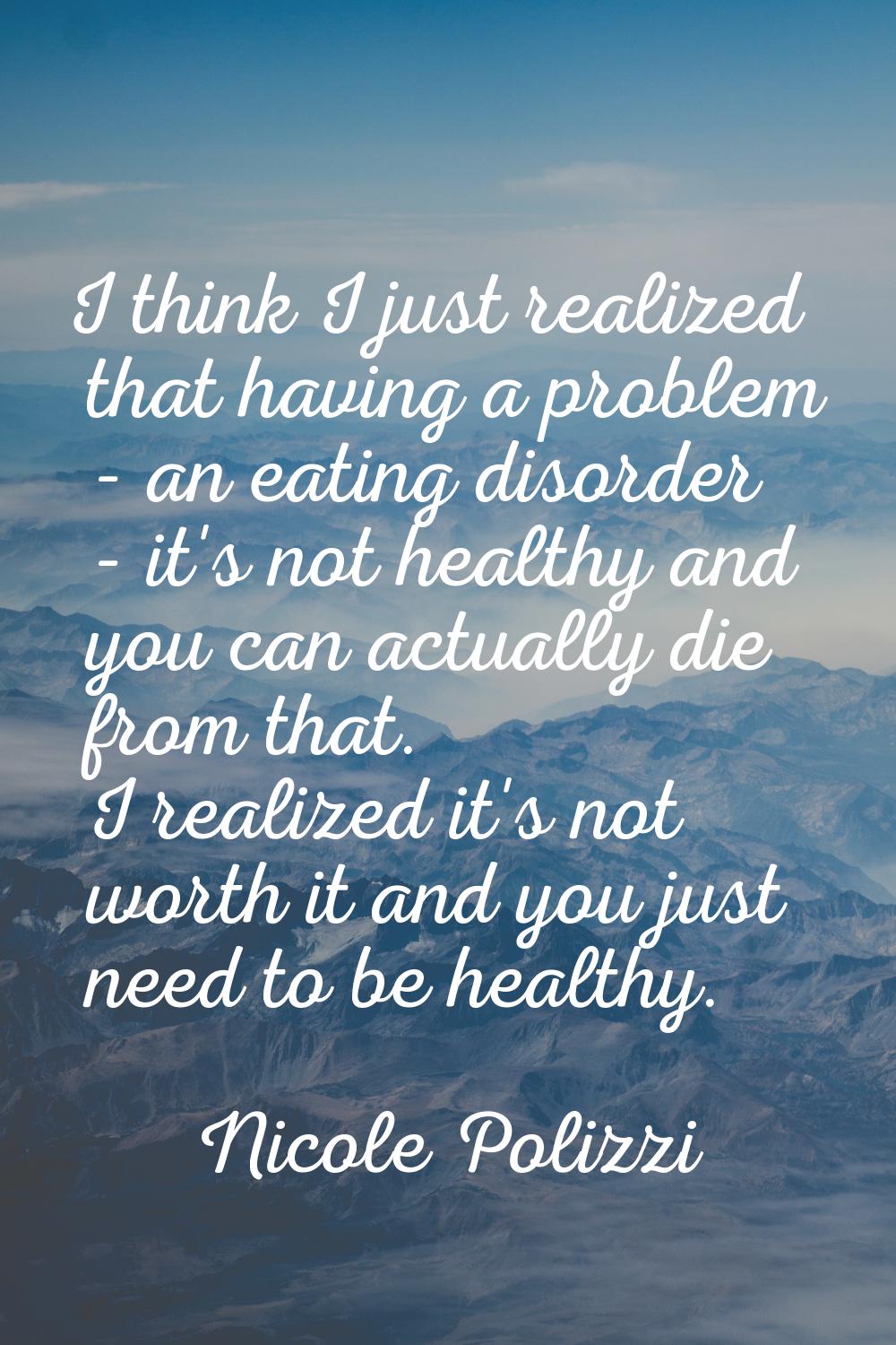 I think I just realized that having a problem - an eating disorder - it's not healthy and you can a