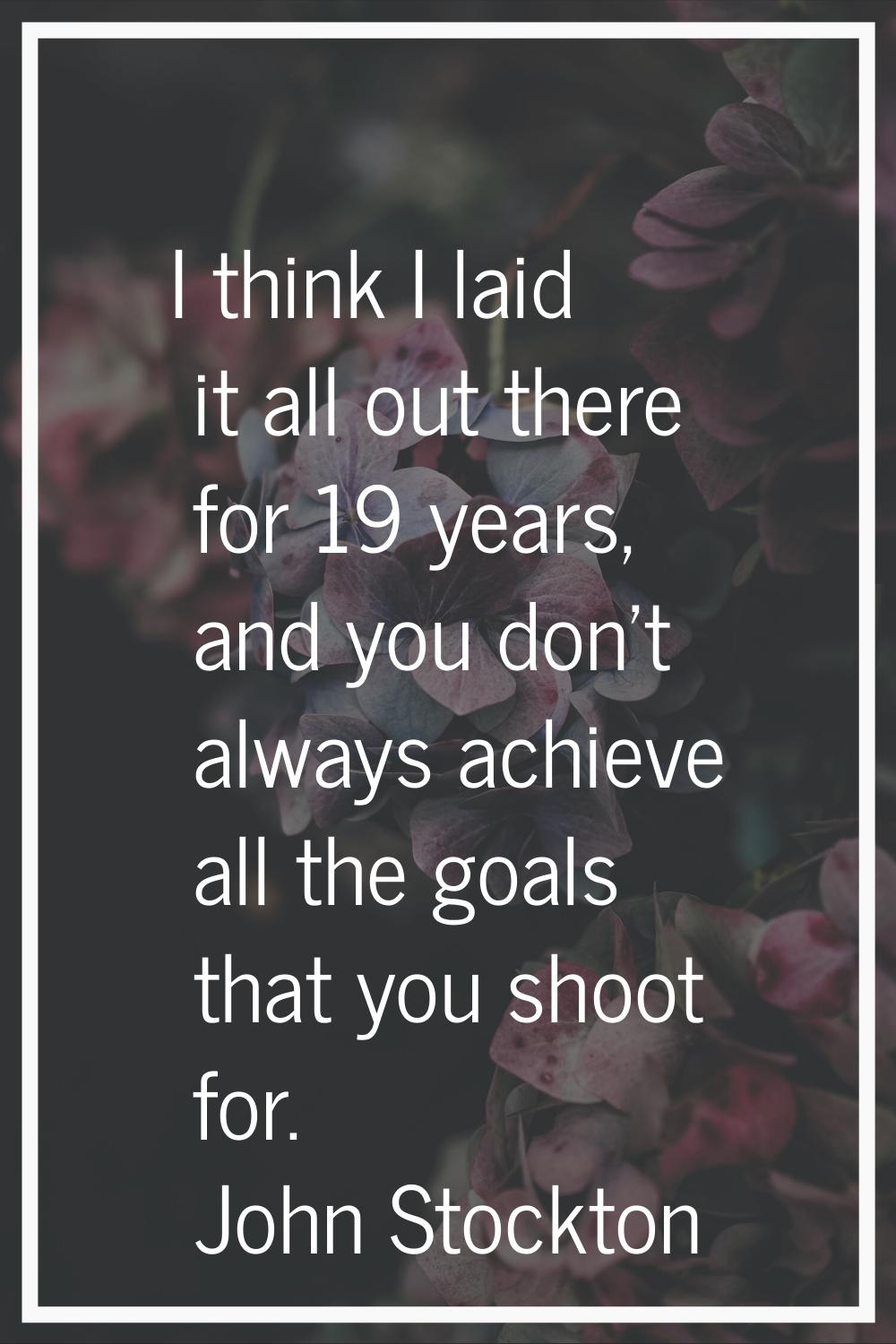 I think I laid it all out there for 19 years, and you don't always achieve all the goals that you s