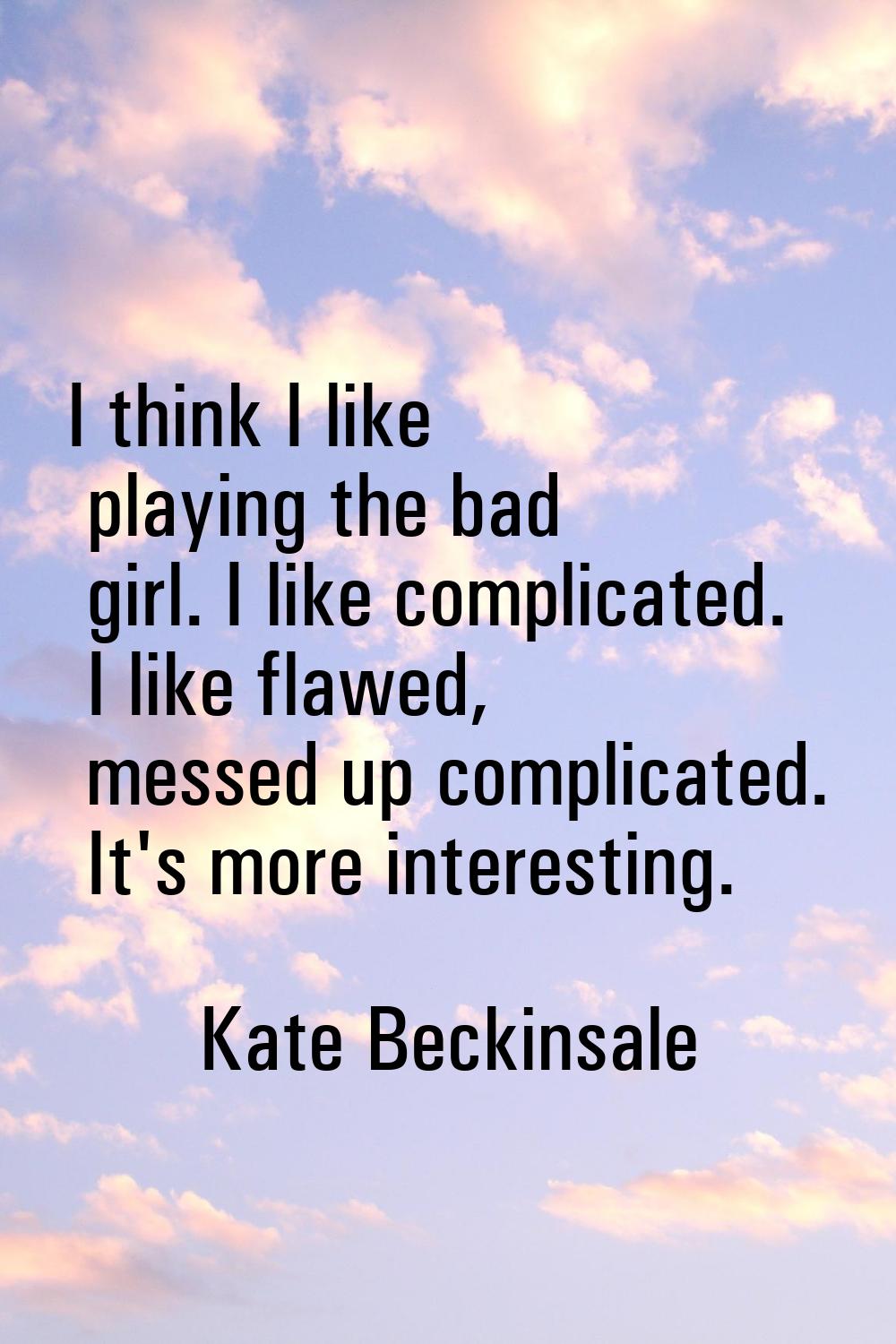 I think I like playing the bad girl. I like complicated. I like flawed, messed up complicated. It's