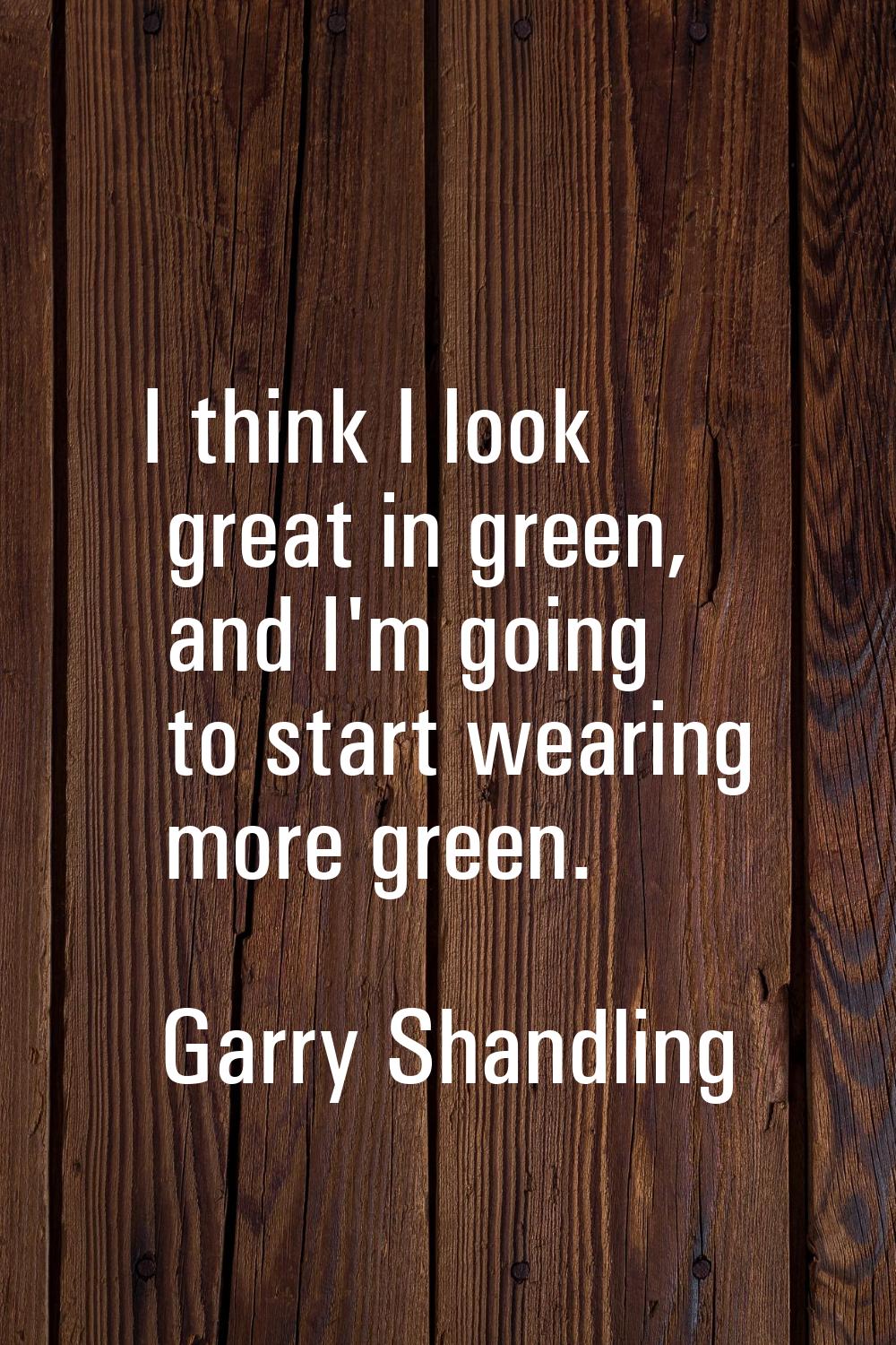 I think I look great in green, and I'm going to start wearing more green.