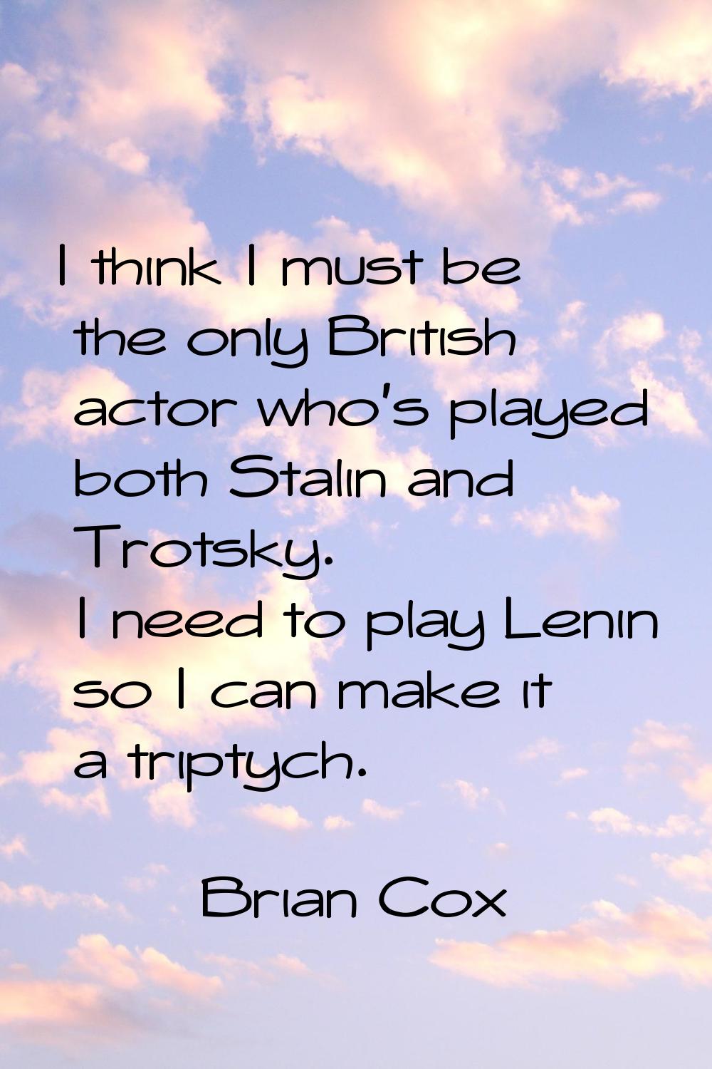 I think I must be the only British actor who's played both Stalin and Trotsky. I need to play Lenin