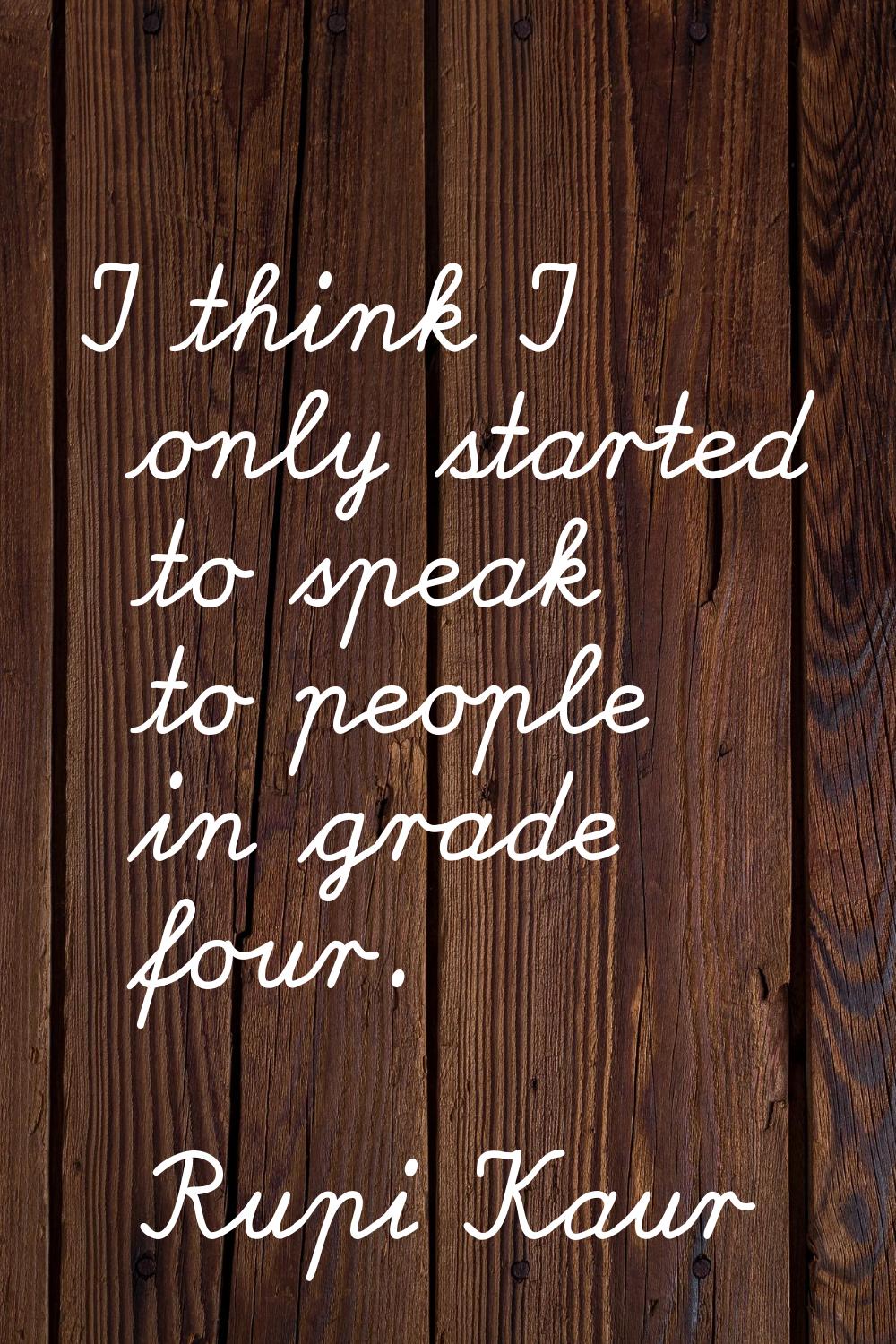 I think I only started to speak to people in grade four.