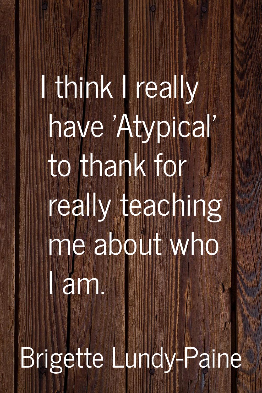 I think I really have 'Atypical' to thank for really teaching me about who I am.