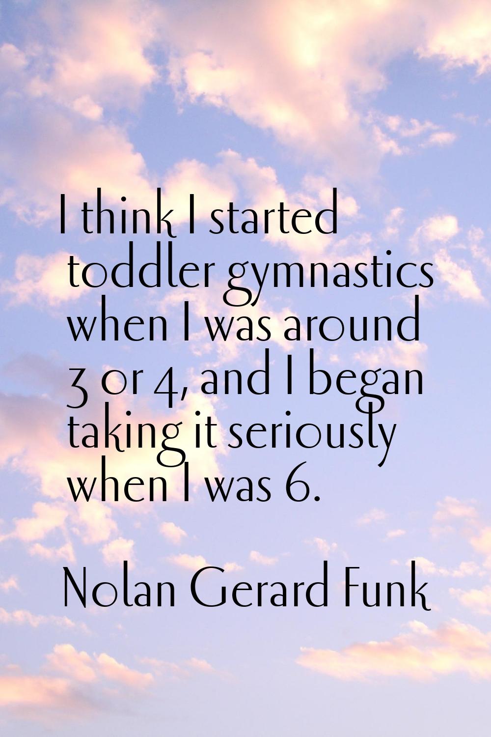I think I started toddler gymnastics when I was around 3 or 4, and I began taking it seriously when