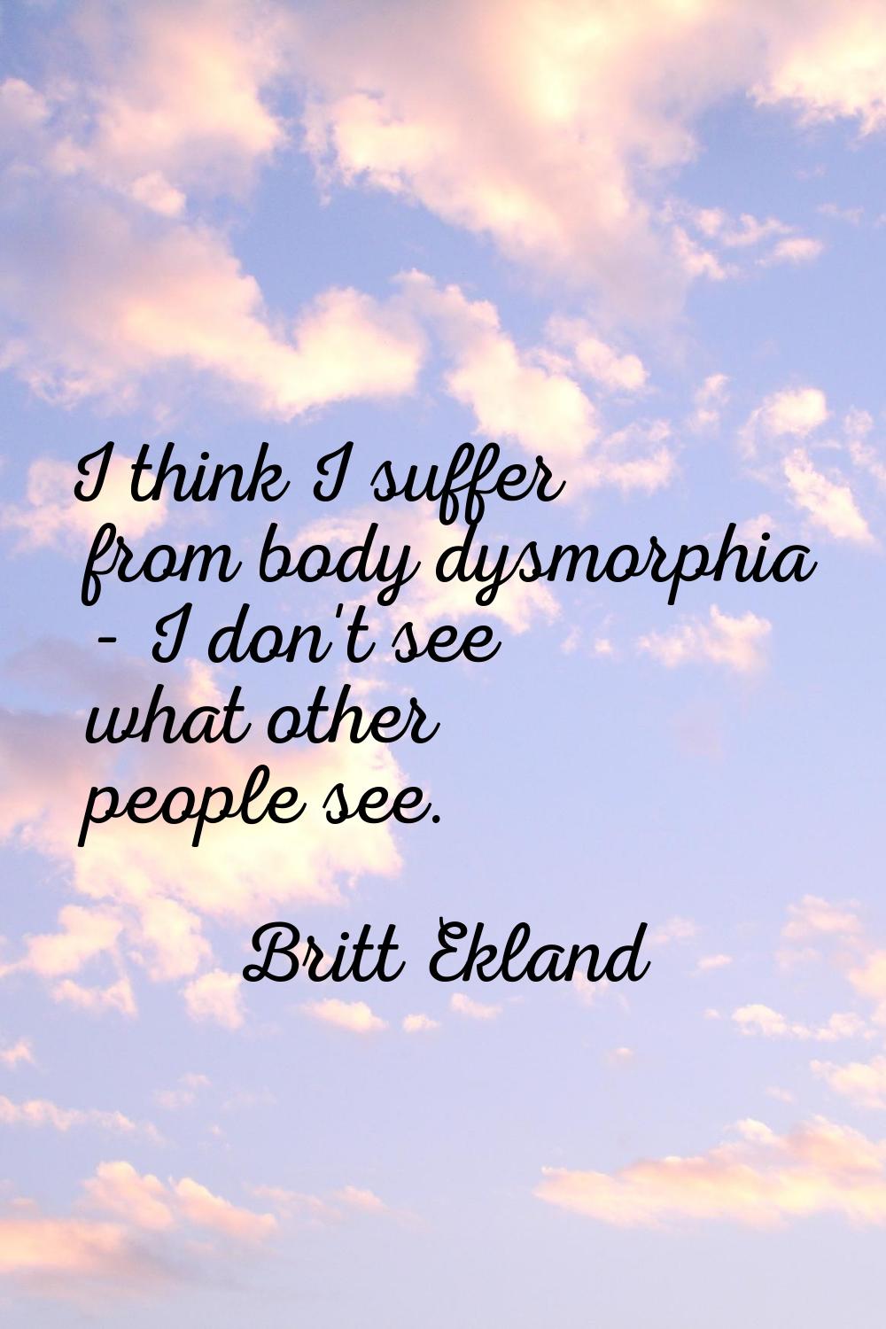I think I suffer from body dysmorphia - I don't see what other people see.