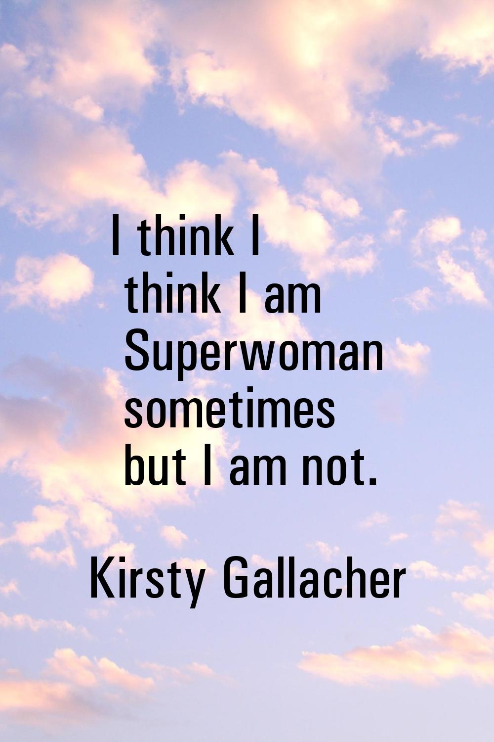 I think I think I am Superwoman sometimes but I am not.