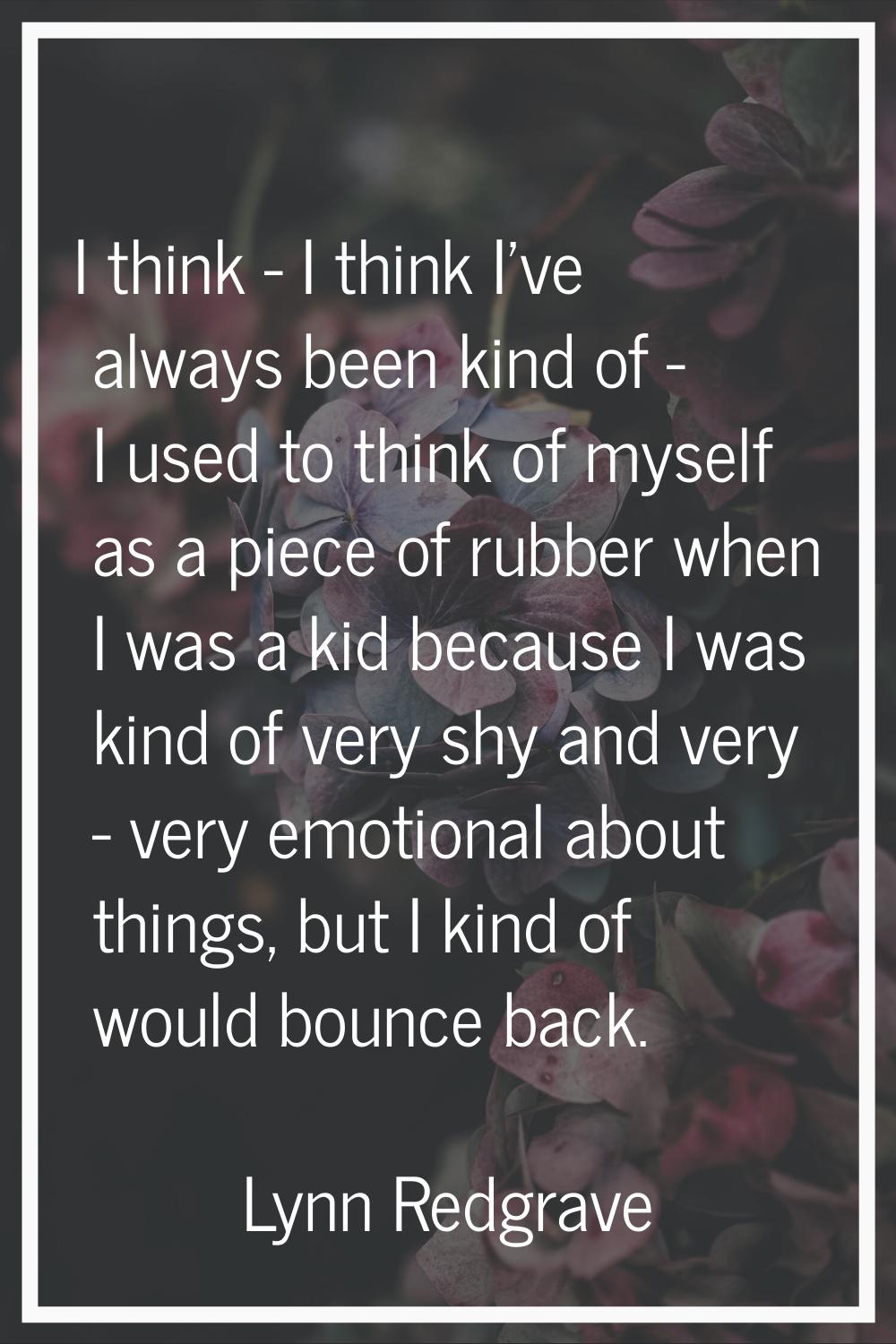 I think - I think I've always been kind of - I used to think of myself as a piece of rubber when I 