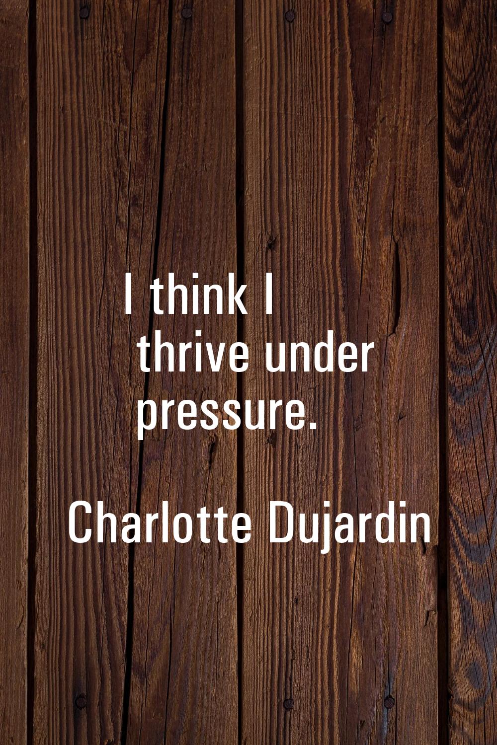 I think I thrive under pressure.