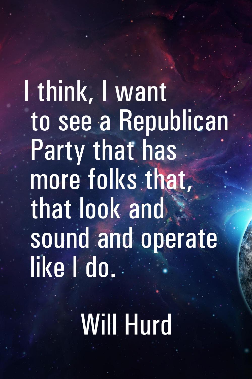 I think, I want to see a Republican Party that has more folks that, that look and sound and operate