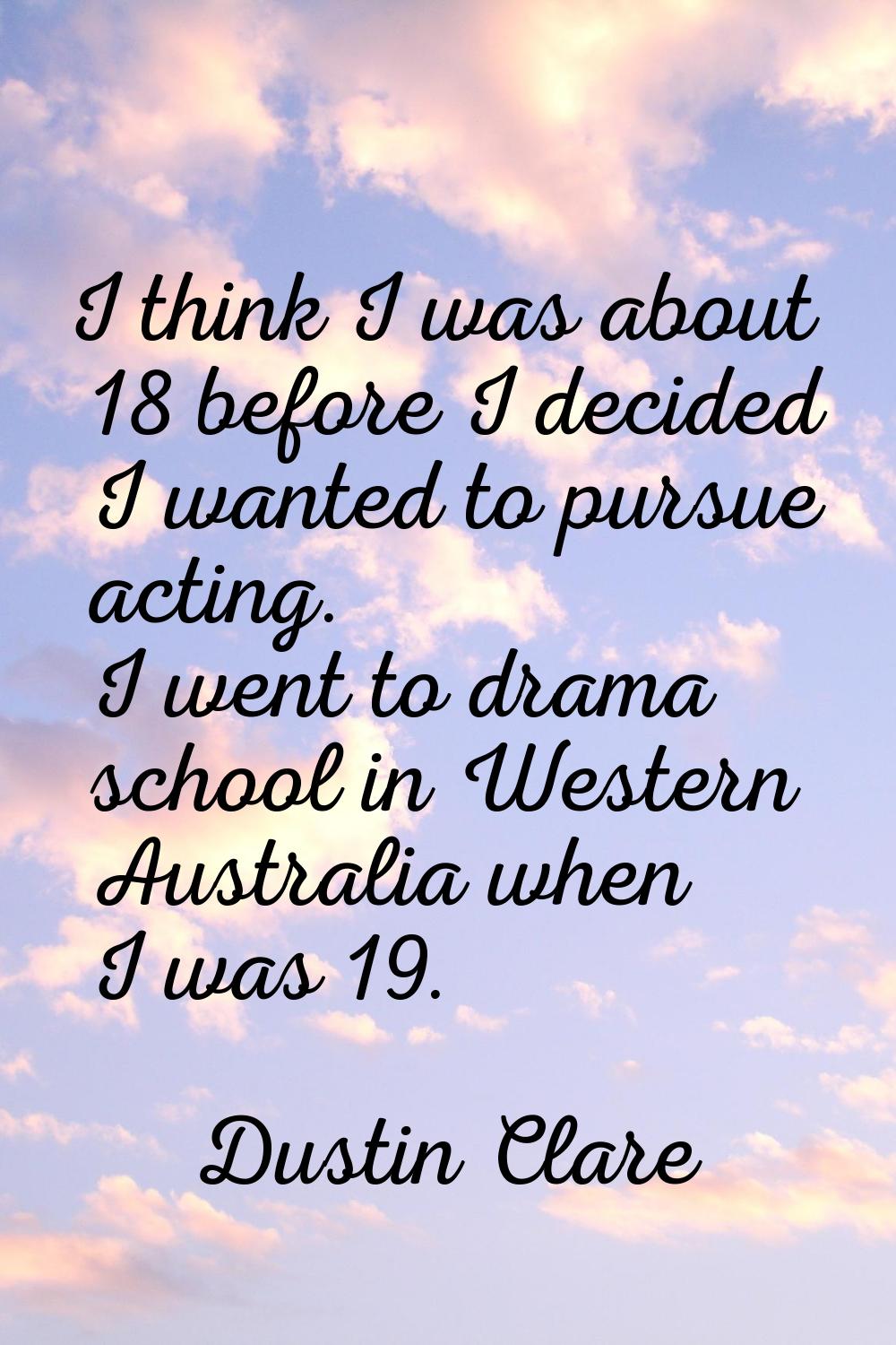 I think I was about 18 before I decided I wanted to pursue acting. I went to drama school in Wester
