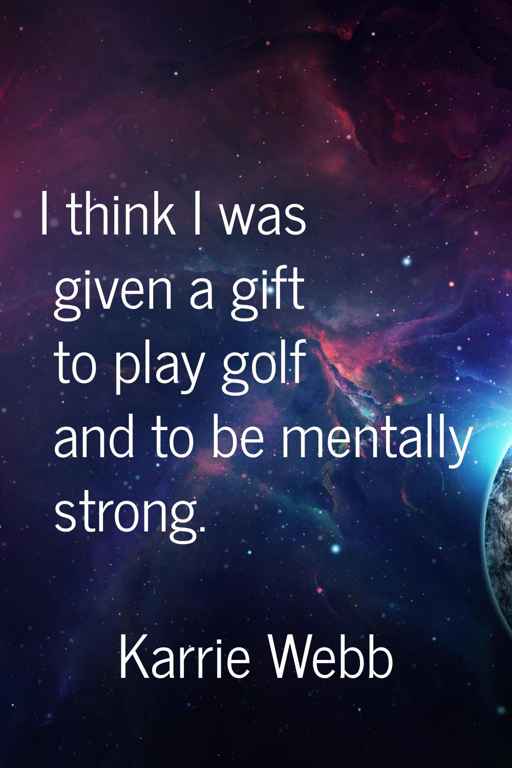I think I was given a gift to play golf and to be mentally strong.